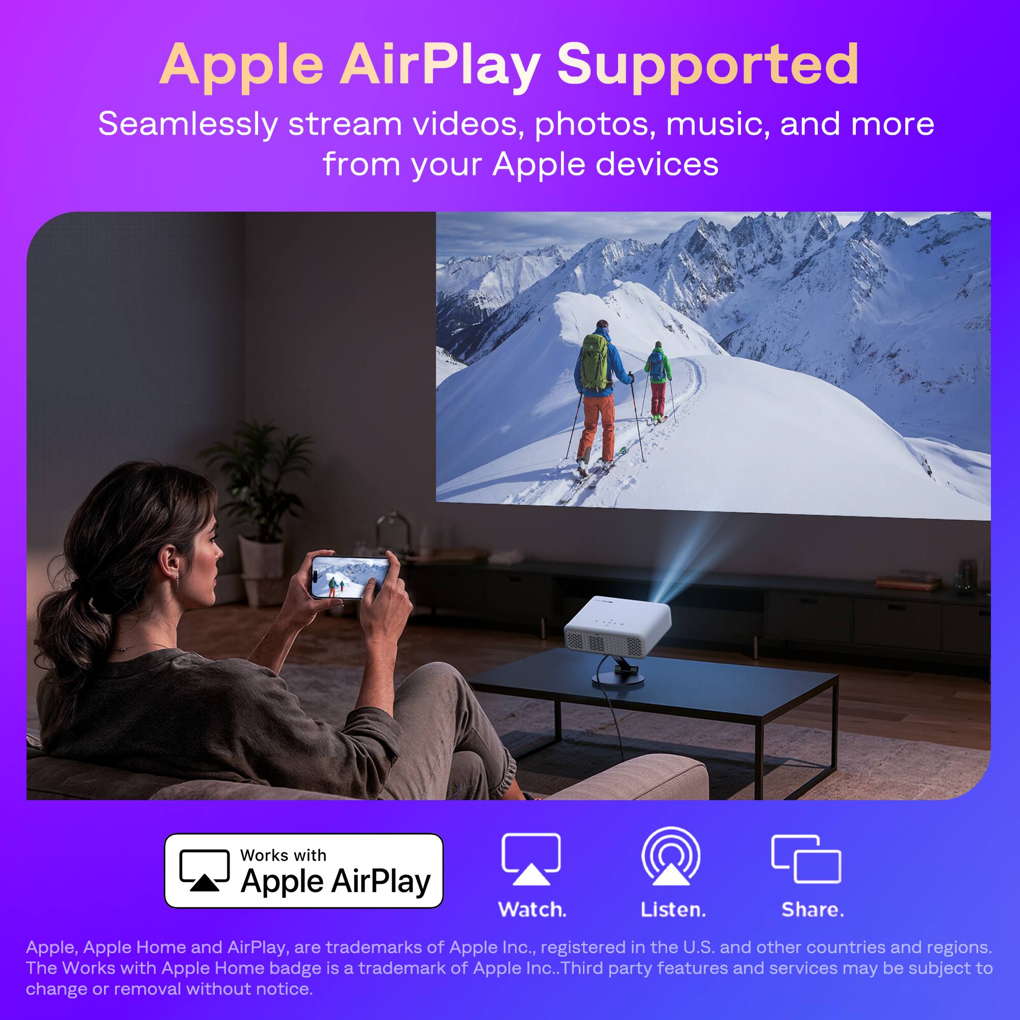 Apple AirPlay Supported  
Seamlessly stream videos, photos, music, and more from your Apple devices

Works with Apple AirPlay

Watch. Listen. Share.

Apple, Apple Home and AirPlay, are trademarks of Apple Inc., registered in the U.S. and other countries and regions. The Works with Apple Home badge is a trademark of Apple Inc. Third party features and services may be subject to change or removal without notice.