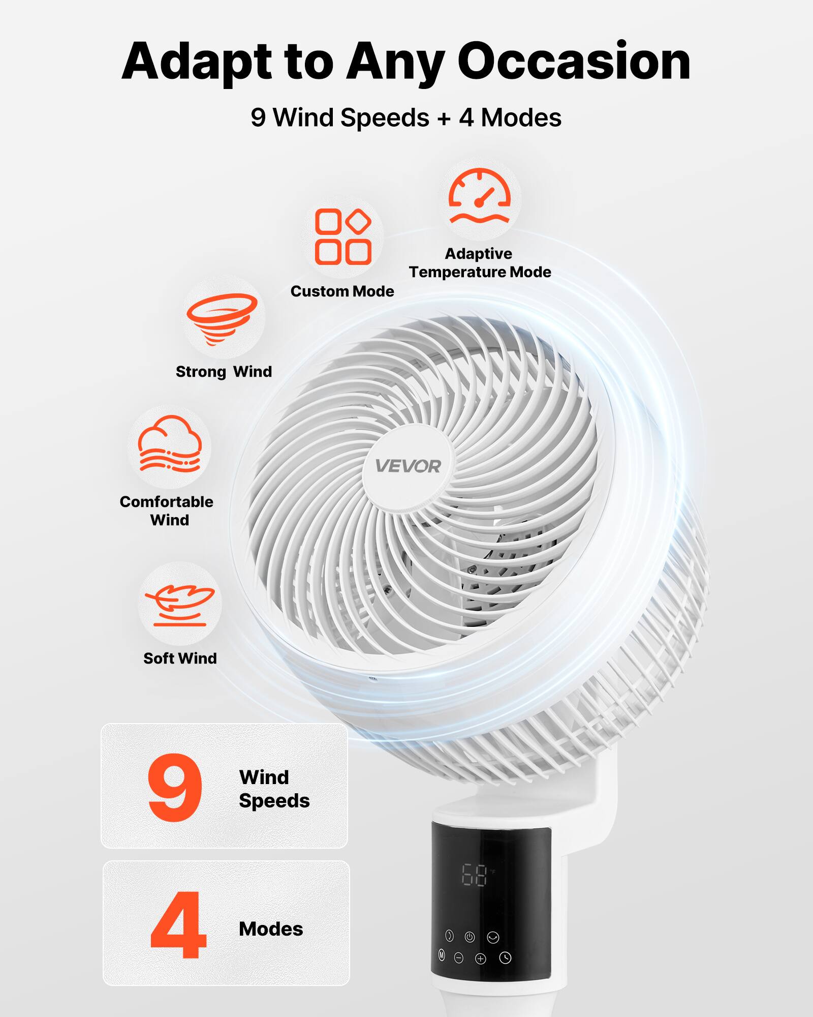 Adapt to Any Occasion  
9 Wind Speeds + 4 Modes  

Adaptive Temperature Mode  
Custom Mode  
Strong Wind  
Comfortable Wind  
Soft Wind  

9 Wind Speeds  
4 Modes