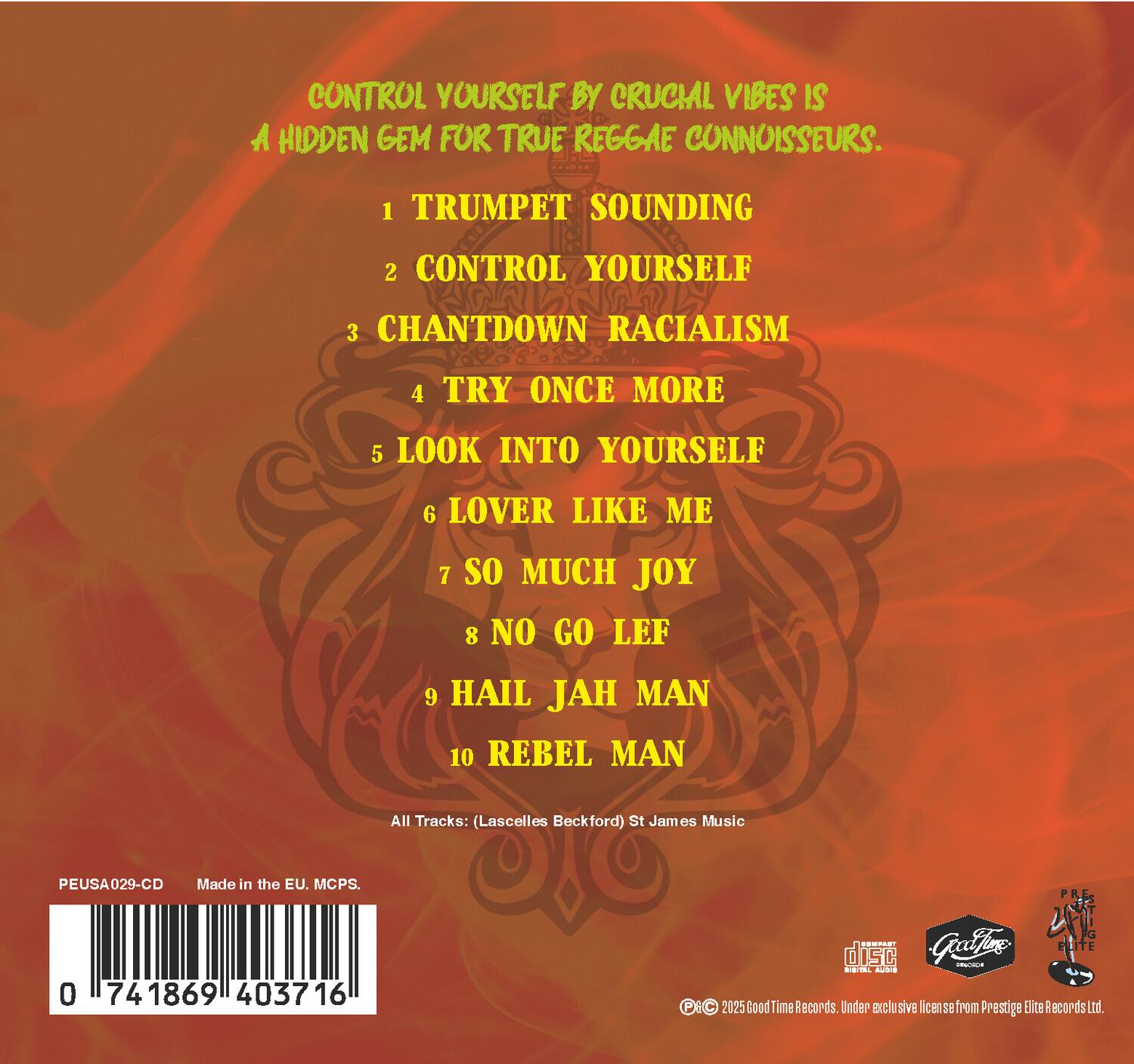 CONTROL YOURSELF BY CRUCIAL VIBES IS A HIDDEN GEM FOR TRUE REGGAE CONNOISSEURS.

1. TRUMPET SOUNDING
2. CONTROL YOURSELF
3. CHANTDOWN RACIALISM
4. TRY ONCE MORE
5. LOOK INTO YOURSELF
6. LOVER LIKE ME
7. SO MUCH JOY
8. NO GO LEF
9. HAIL JAH MAN
10. REBEL MAN

All Tracks: (Lascelles Beckford) St James Music

PEUSA029-CD Made in the EU. MCPS.

0 741869 403716

© 2025 GoodTime Records. Under exclusive license from Prestige Elite Records Ltd.
