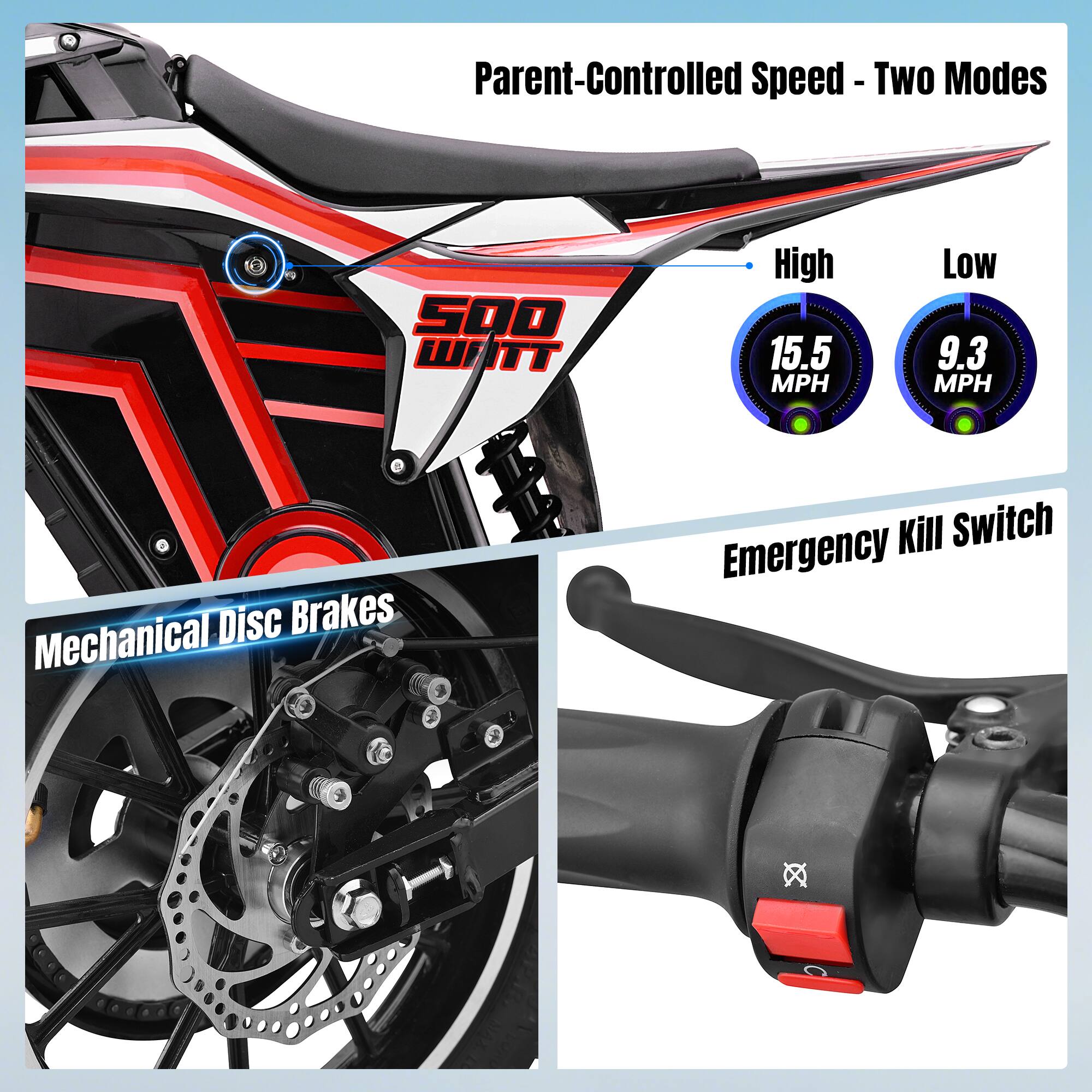 Parent-Controlled Speed - Two Modes  
500 WATT  
High 15.5 MPH  
Low 9.3 MPH  
Mechanical Disc Brakes  
Emergency Kill Switch