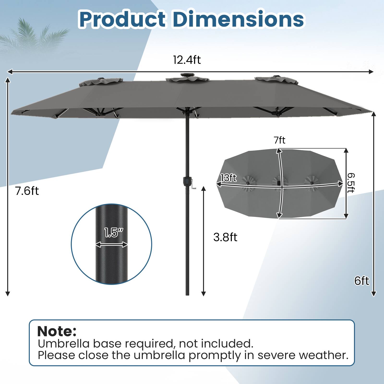 Product Dimensions: 12.4ft x 7ft x 7.6ft x 13ft x 6.5ft x 1.5" x 3.8ft x 6ft

Note: Umbrella base required, not included. Please close the umbrella promptly in severe weather.