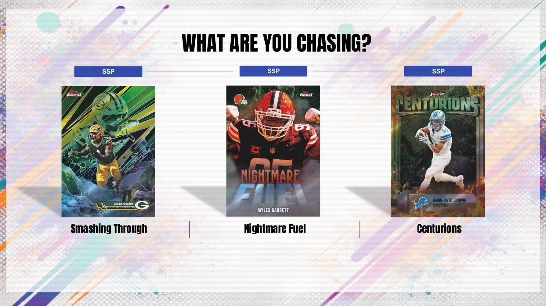WHAT ARE YOU CHASING?  
SSP SSP SSP  
Smashing Through  
Nightmare Fuel  
CENTURIONS  
19 C -42 PARSONS  
G  
Myles Garrett  
Nightmare Fuel  
AMON-RA  
ST. BROWN  
DC Centurions