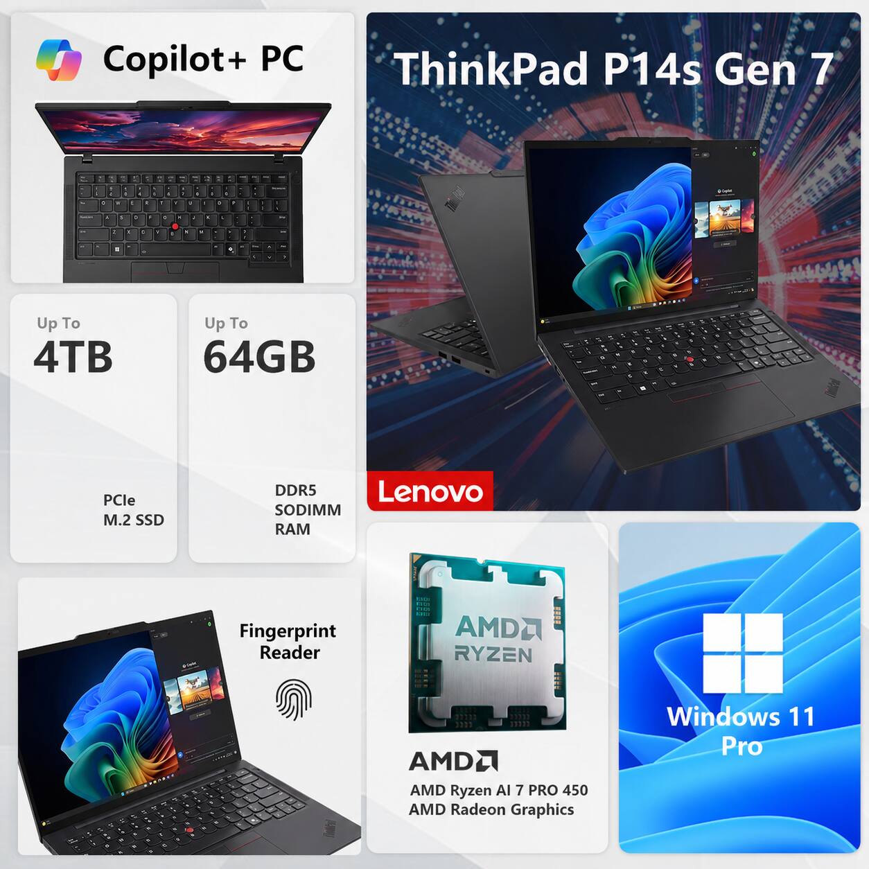 Copilot+ PC

ThinkPad P14s Gen 7

Up To 4TB
Up To 64GB
PCIe M.2 SSD
DDR5 SODIMM RAM
Fingerprint Reader

Lenovo

AMD Ryzen AI 7 PRO 450
AMD Radeon Graphics

Windows 11 Pro