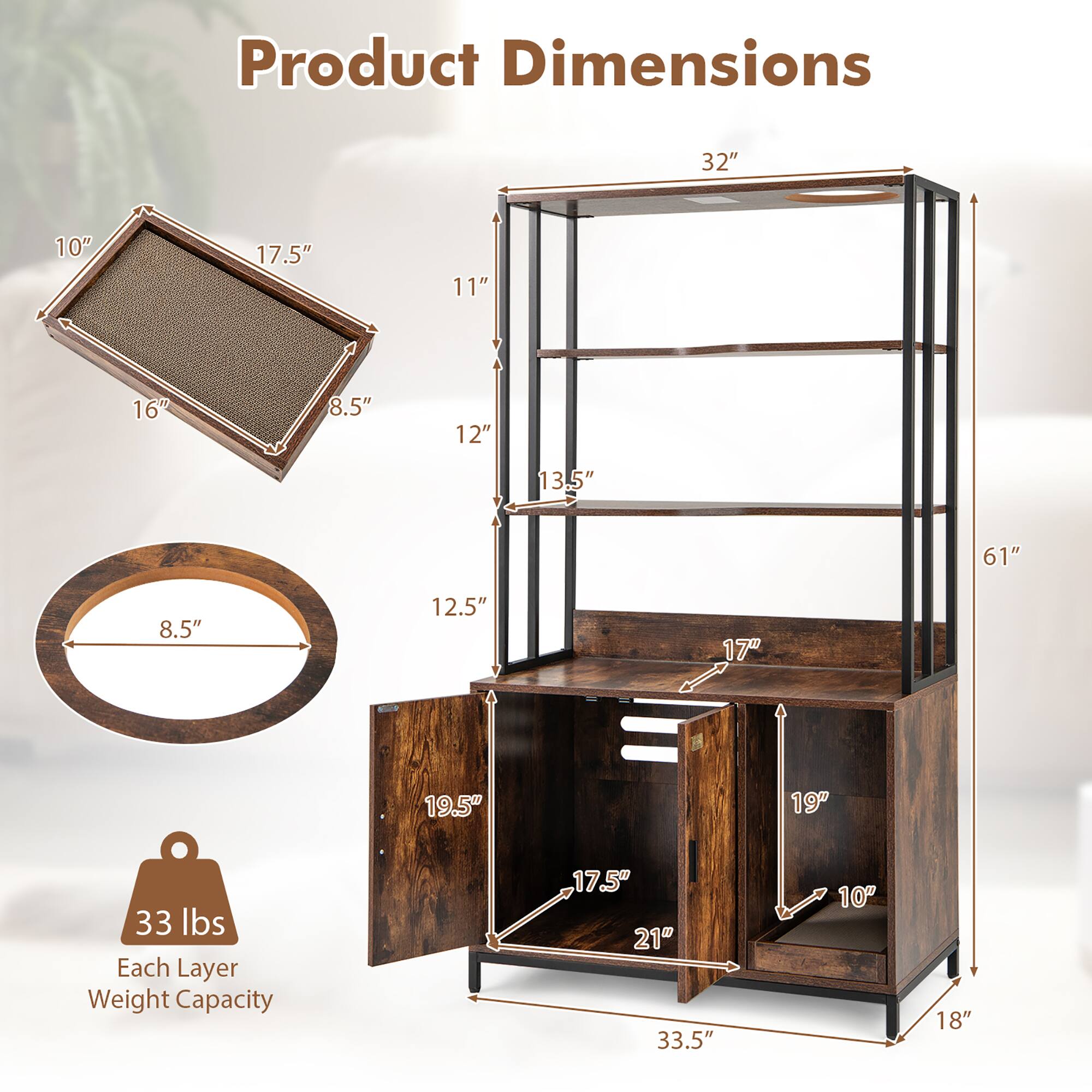 Product Dimensions:
- 32" (height)
- 10" (width)
- 17.5" (depth)
- 11" (shelf height)
- 16" (width)
- 8.5" (depth)
- 12" (shelf height)
- 13.5" (shelf height)
- 61" (total height)
- 8.5" (diameter of circular shelf)
- 12.5" (width)
- 17" (width)
- 19.5" (depth)
- 19" (depth)
- 33 lbs (each layer weight capacity)

Each Layer Weight Capacity:
- 33.5" (shelf depth)
- 10" (shelf height)
- 18" (shelf width)