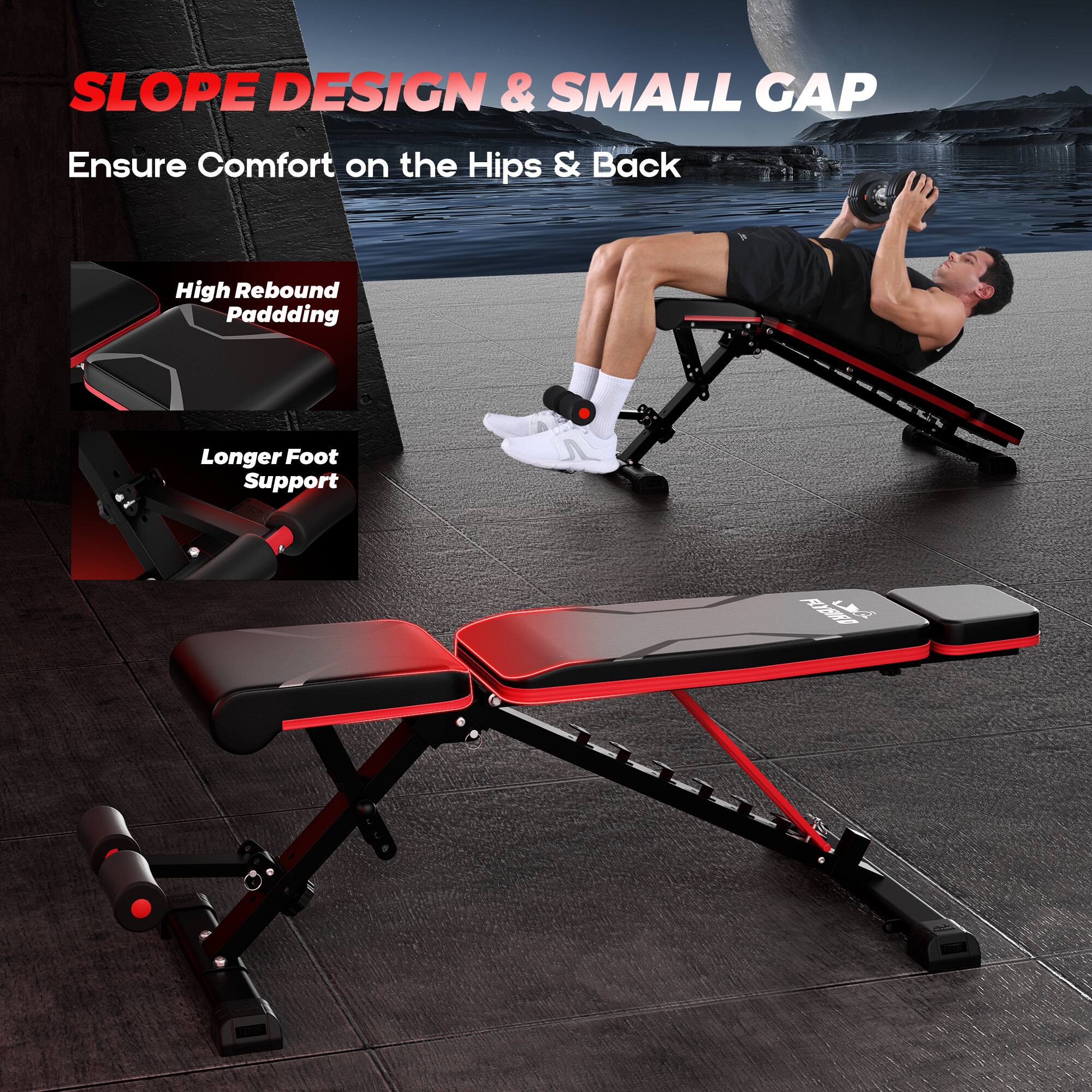 SLOPE DESIGN & SMALL GAP  
Ensure Comfort on the Hips & Back  

High Rebound Padding  
Longer Foot Support