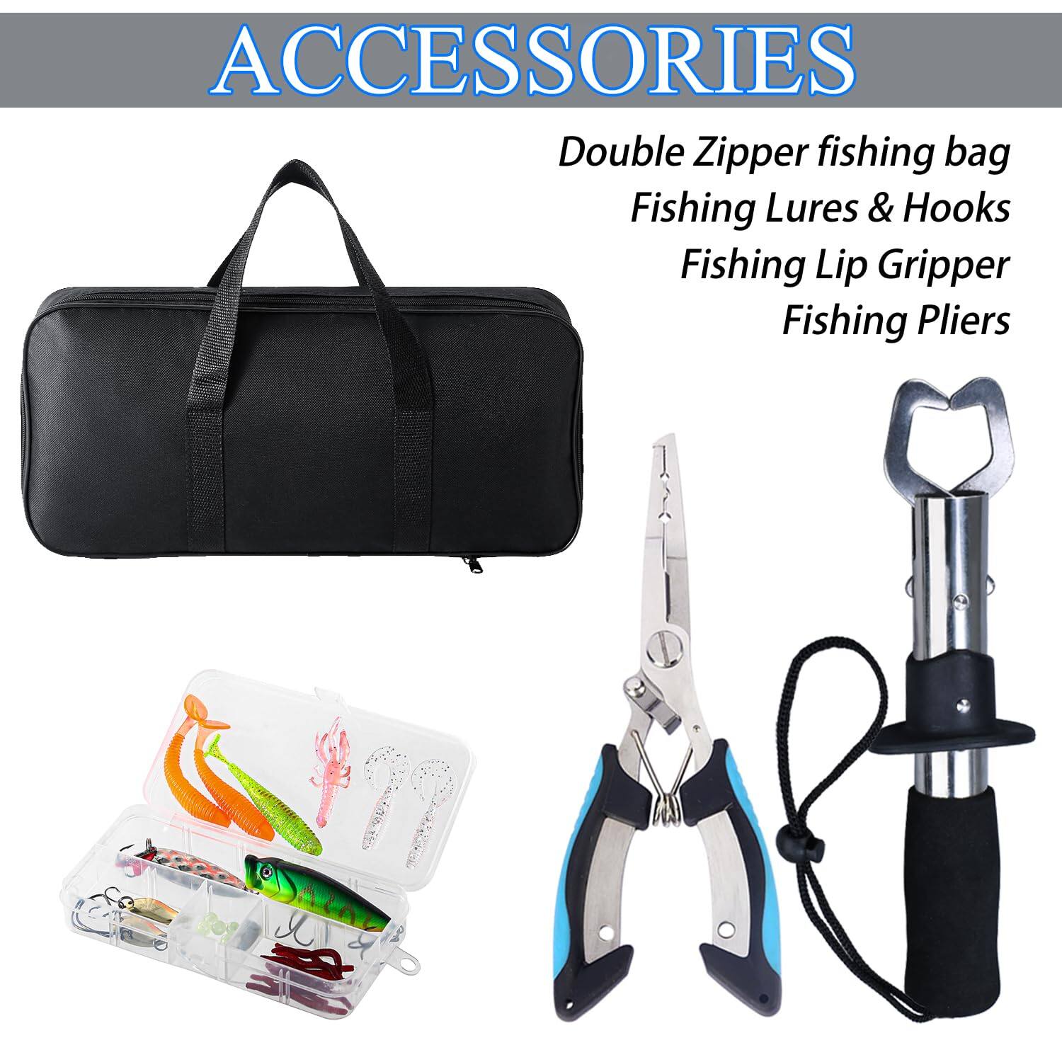ACCESSORIES  
Double Zipper fishing bag  
Fishing Lures & Hooks  
Fishing Lip Gripper  
Fishing Pliers
