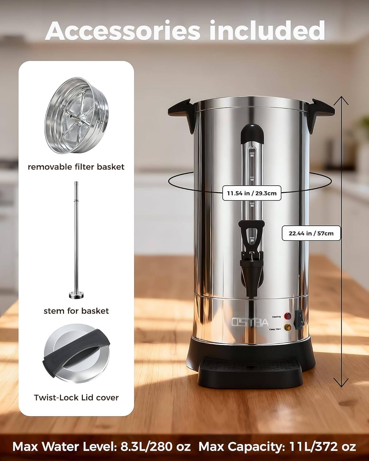 Accessories included

- removable filter basket
- stem for basket
- Twist-Lock Lid cover

Max Water Level: 8.3L/280 oz  
Max Capacity: 11L/372 oz

Dimensions:
- 11.54 in / 29.3cm
- 22.44 in / 57cm