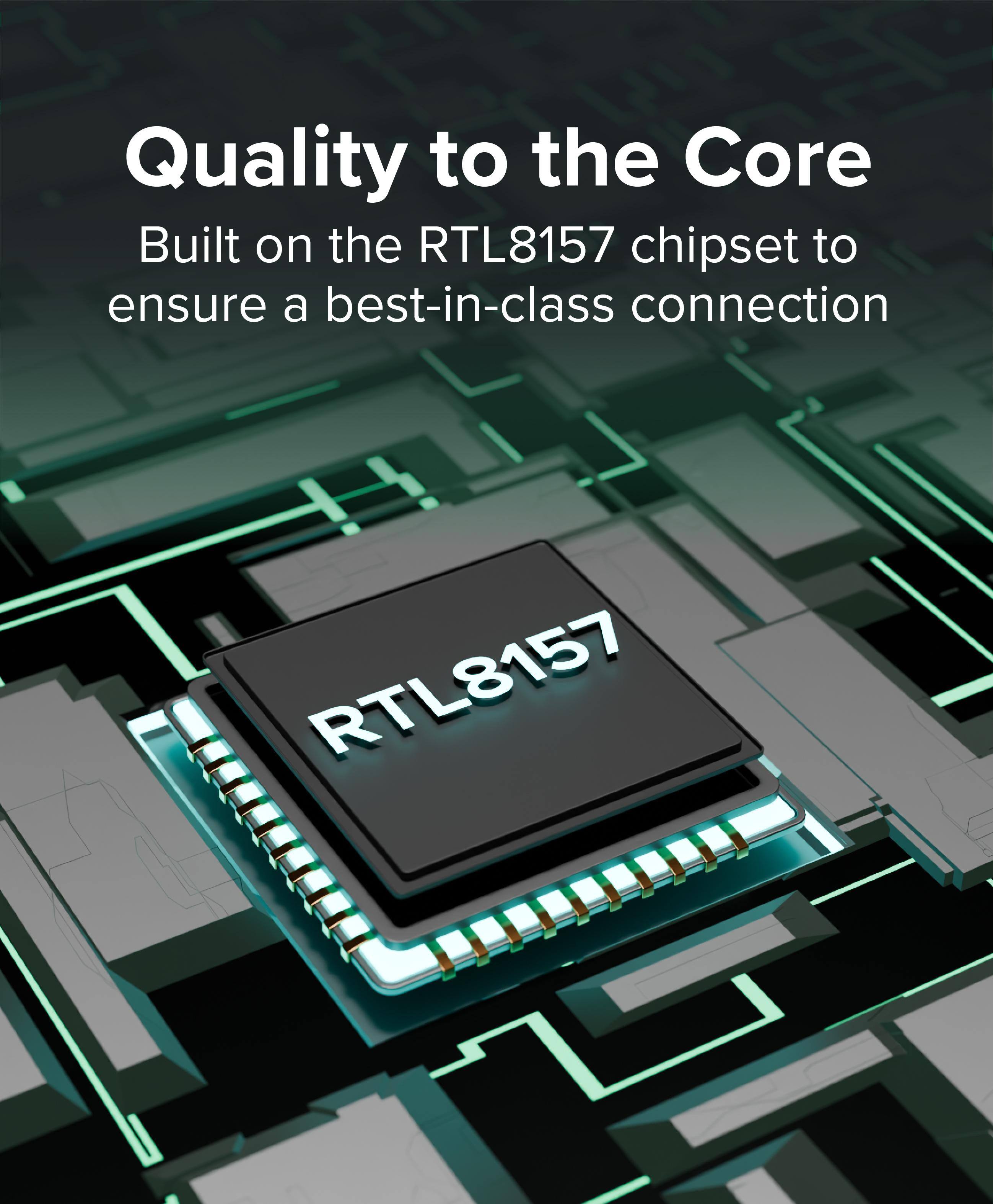 Quality to the Core  
Built on the RTL8157 chipset to ensure a best-in-class connection