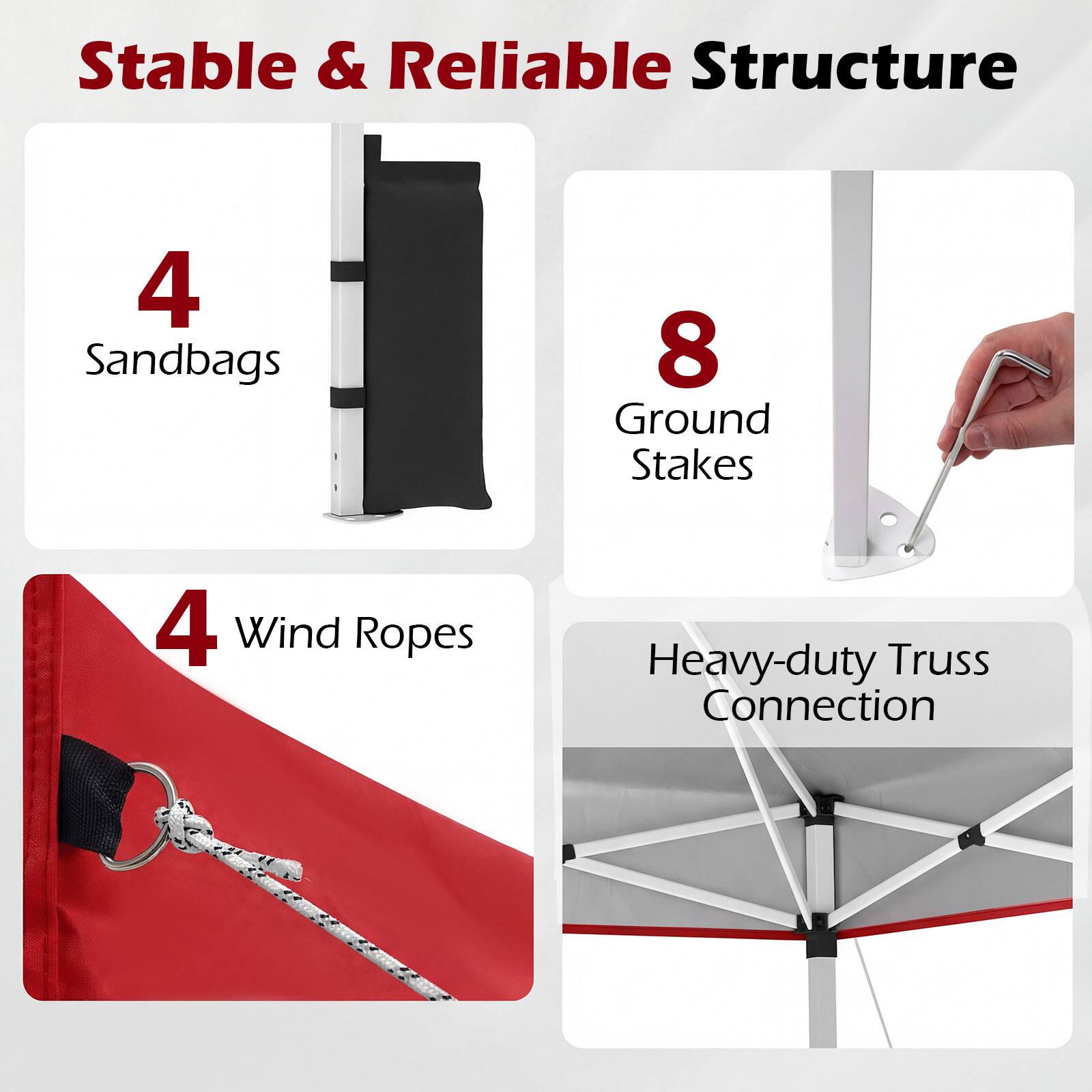 Stable & Reliable Structure  
4 Sandbags  
8 Ground Stakes  
4 Wind Ropes  
Heavy-duty Truss Connection