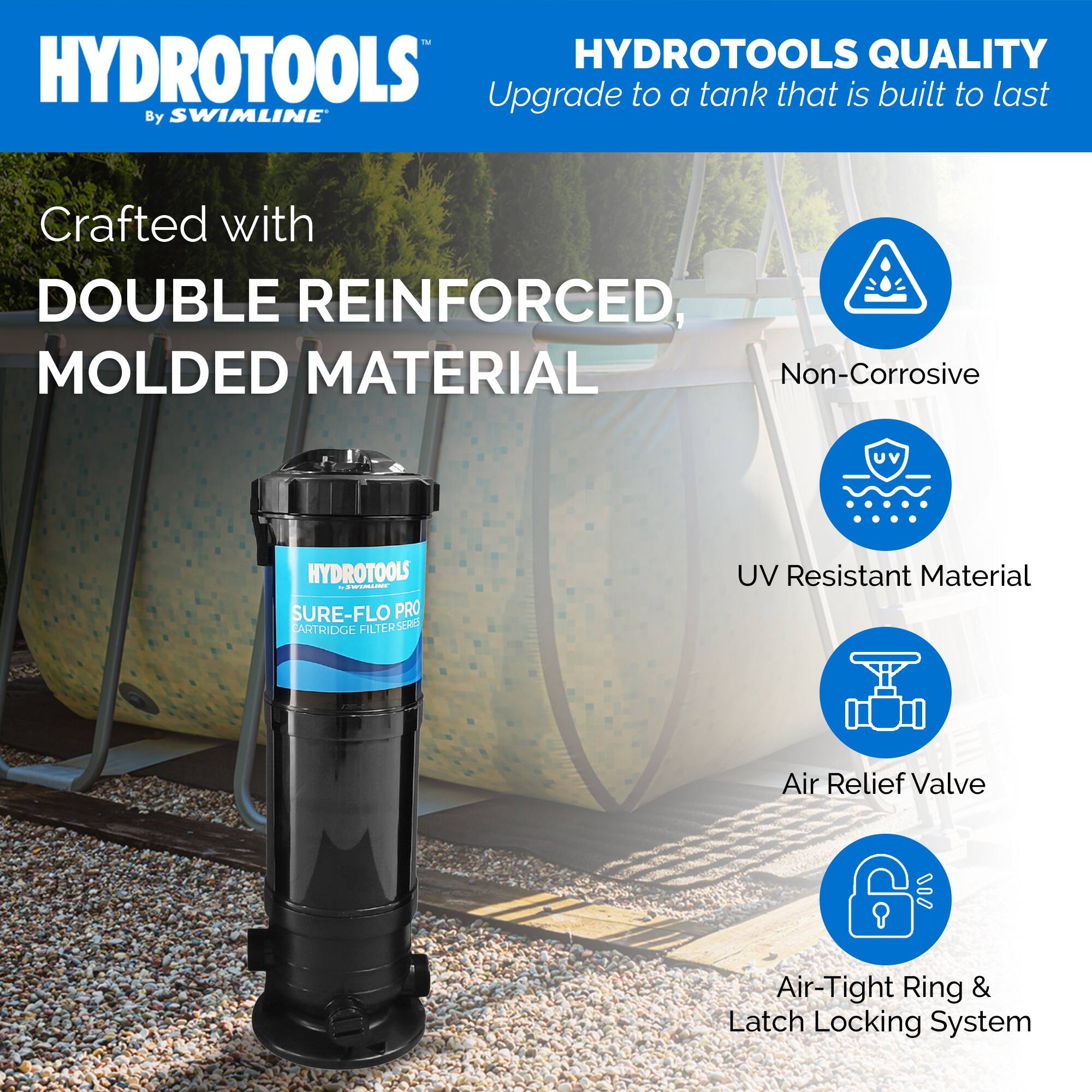 HYDROTOOLS  
By SWIMLINE  

HYDROTOOLS QUALITY  
Upgrade to a tank that is built to last  

Crafted with  
DOUBLE REINFORCED,  
MOLDED MATERIAL  

- Non-Corrosive  
- UV Resistant Material  
- Air Relief Valve  
- Air-Tight Ring & Latch Locking System  

HYDROTOOLS  
SURE-FLO PRO  
CARTRIDGE FILTER