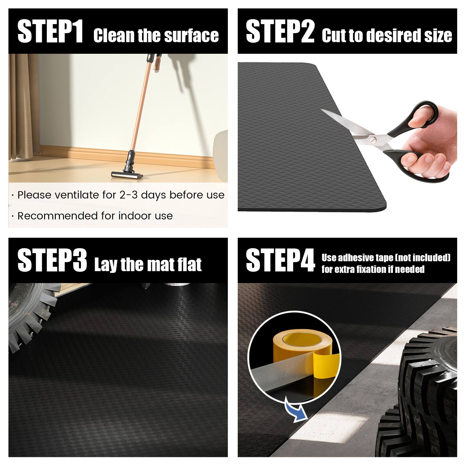 STEP1 Clean the surface  
- Please ventilate for 2-3 days before use  
- Recommended for indoor use  

STEP2 Cut to desired size  

STEP3 Lay the mat flat  

STEP4 Use adhesive tape (not included) for extra fixation if needed