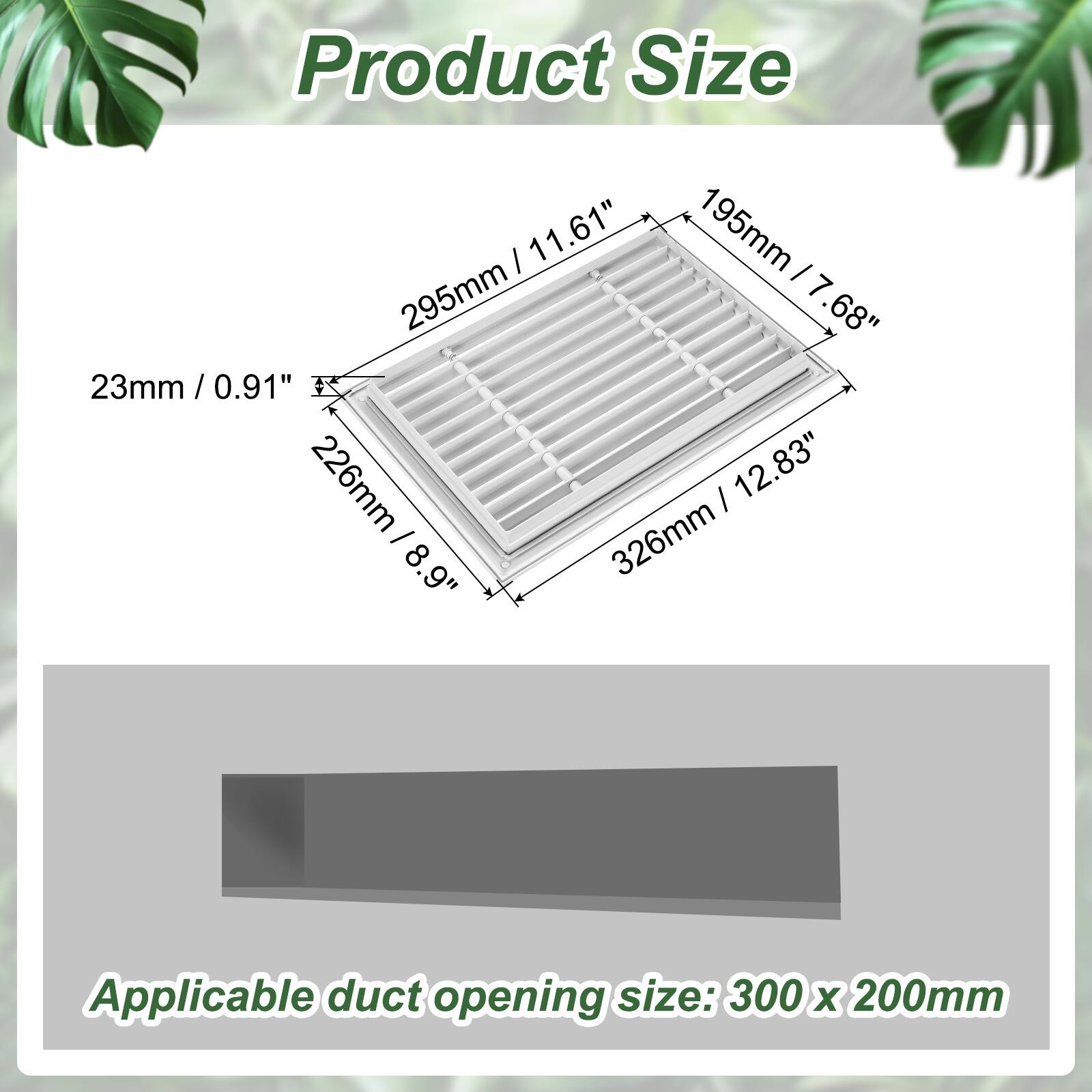 Product Size:  
11.61" / 295mm  
7.68" / 195mm  
0.91" / 23mm  
0.91" / 23mm  
8.9" / 226mm  
12.83" / 326mm  

Applicable duct opening size: 300 x 200mm