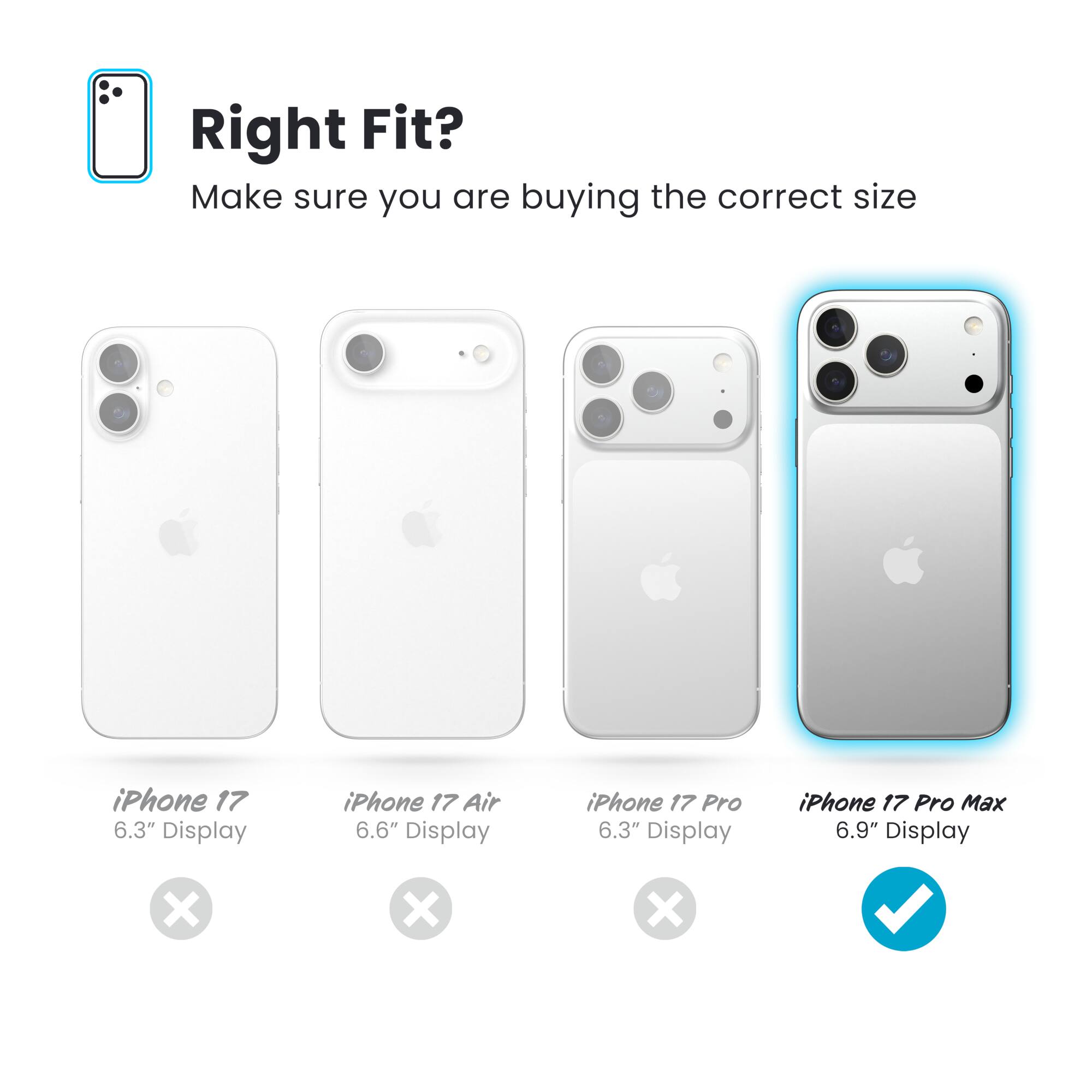 Right Fit?  
Make sure you are buying the correct size

- iPhone 17  
  6.3" Display  
  ❌

- iPhone 17 Air  
  6.6" Display  
  ❌

- iPhone 17 Pro  
  6.3" Display  
  ❌

- iPhone 17 Pro Max  
  6.9" Display  
  ✅