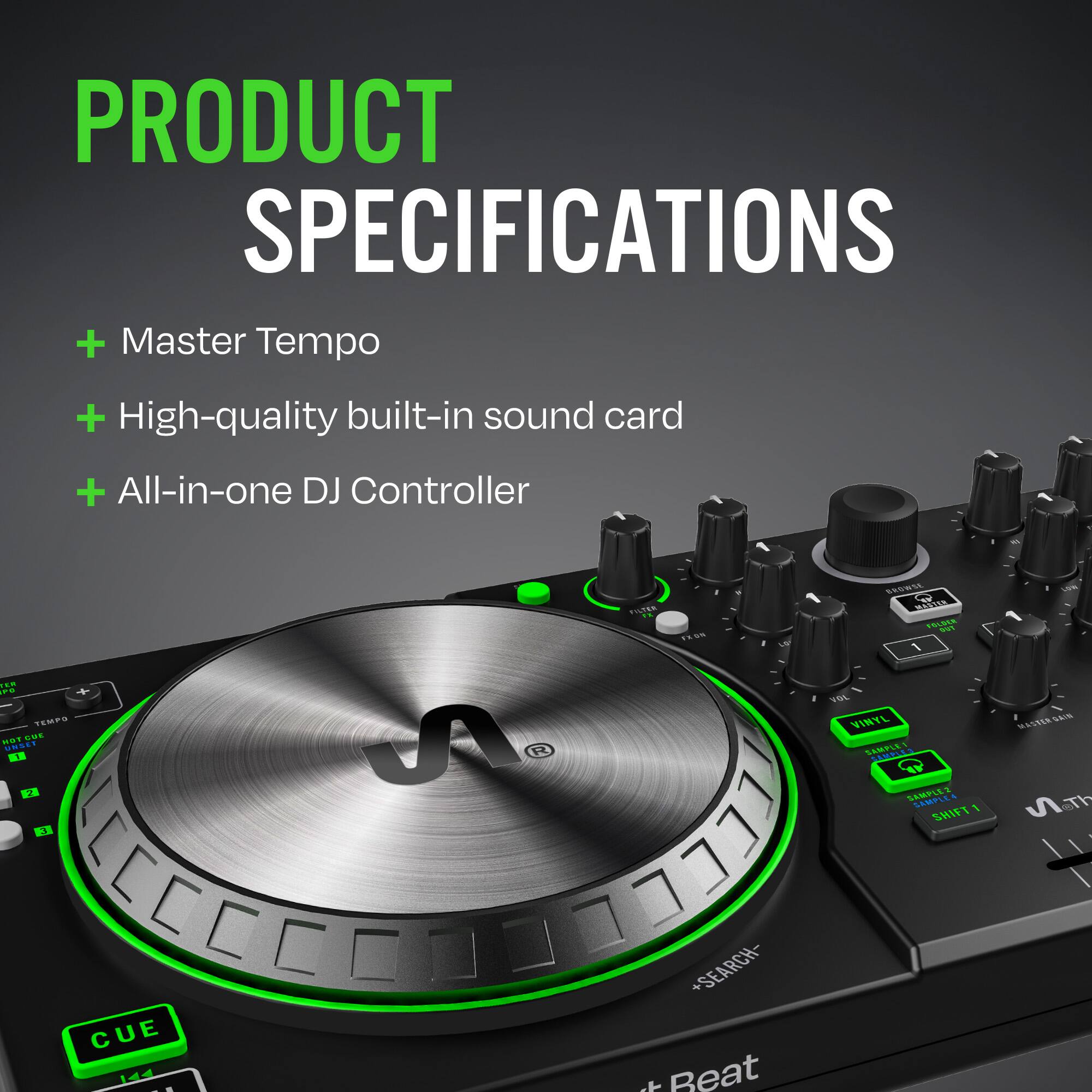 PRODUCT SPECIFICATIONS  
+ Master Tempo  
+ High-quality built-in sound card  
+ All-in-one DJ Controller  

FILTER  
FROM  
LV  
BROWSE MASTER FOLDER RUS 1  
UVA  
FER FD TEMPO HOT QUE UNSET I 2 3  
VOL VINYL MASTERGAIN SAMPLE 1 SAMPLES SAMPLEZ SAMPLE4 SHIFT1  
CUE  
+SEARCH- + k Beat
