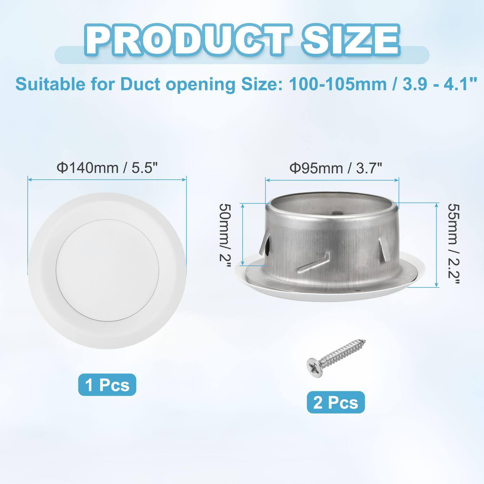 PRODUCT SIZE

Suitable for Duct opening Size: 100-105mm / 3.9 - 4.1"  
140mm / 5.5"  
95mm / 3.7"  
50mm / 2"  
55mm / 2.2"  

1 Pcs  
2 Pcs