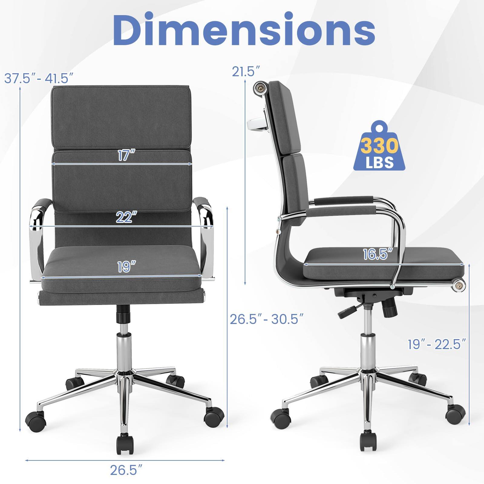 Dimensions:  
- Height: 21.5" - 37.5" - 41.5"  
- Width: 22"  
- Depth: 19"  
- Seat Height: 17"  
- Seat Depth: 19" - 22.5"  
- Back Height: 37.5" - 41.5"  
- Armrest Height: 26.5" - 30.5"  
- Base Width: 26.5"  
- Weight Capacity: 330 LBS