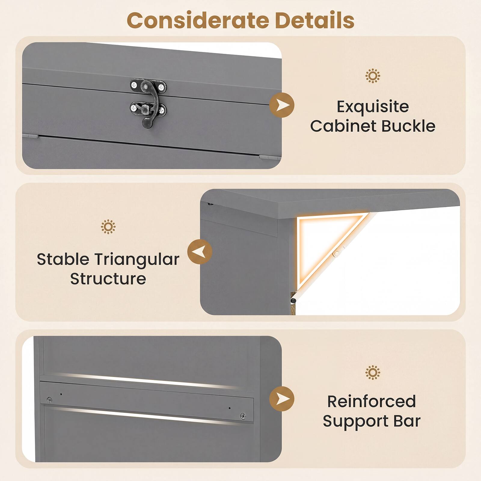 Considerate Details  
Exquisite Cabinet Buckle  
Stable Triangular Structure  
Reinforced Support Bar