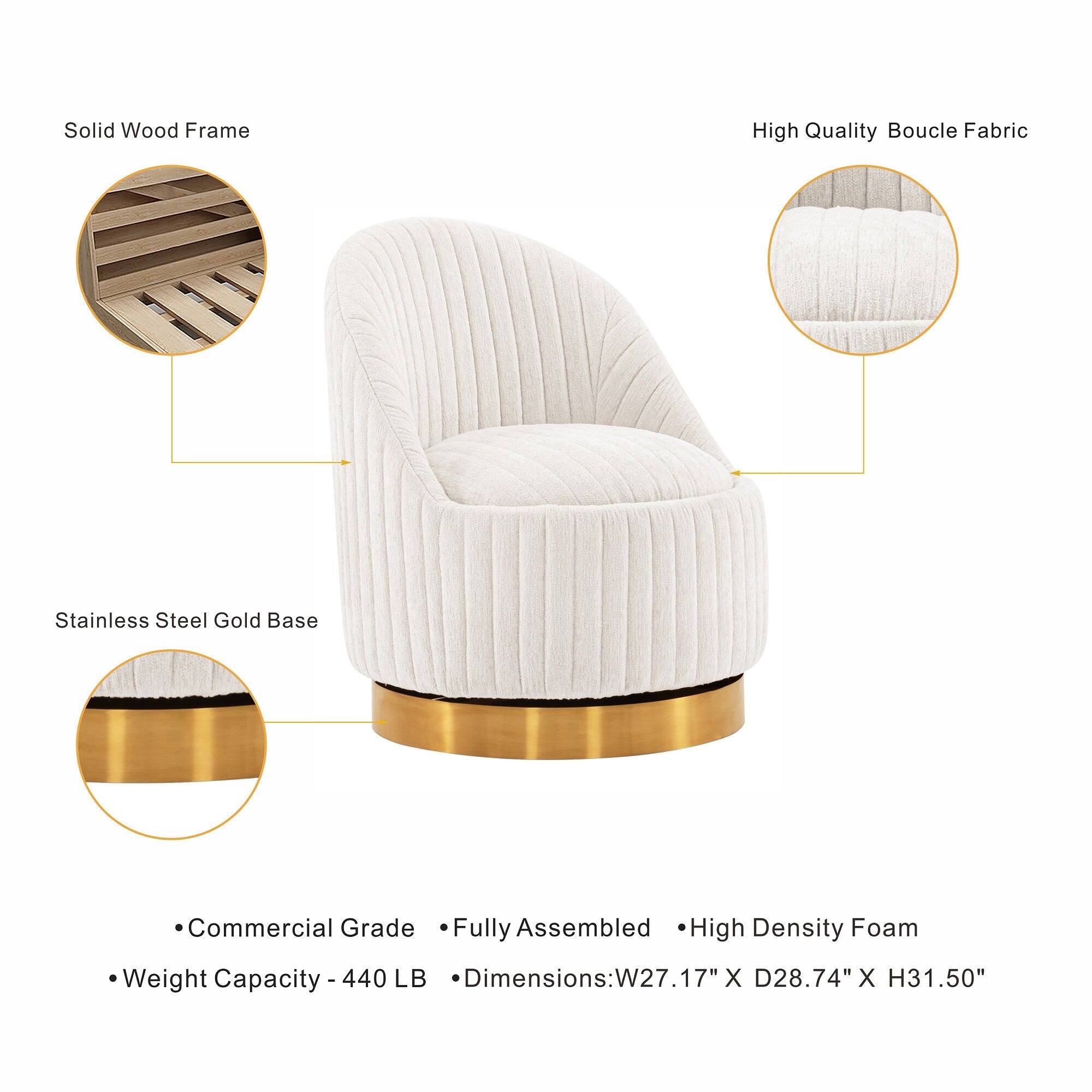 Solid Wood Frame  
High Quality Boucle Fabric  
Stainless Steel Gold Base  
Commercial Grade Fully Assembled High Density Foam  
Weight Capacity 440 LB  
Dimensions: W27.17" X D28.74" X H31.50"