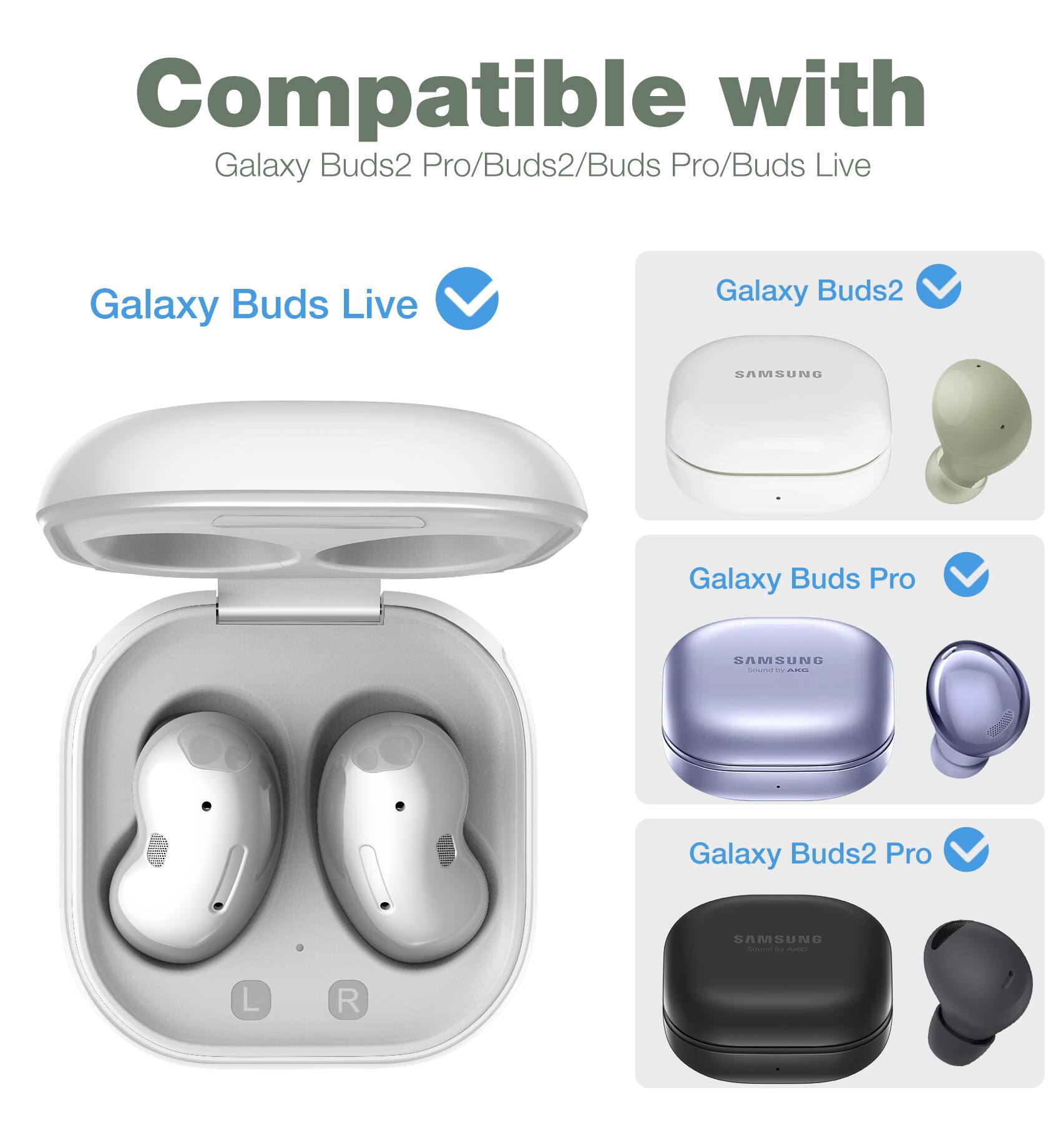 Compatible with Galaxy Buds2 Pro/Buds2/Buds Pro/Buds Live

Galaxy Buds Live

Galaxy Buds2

Galaxy Buds Pro

Galaxy Buds2 Pro