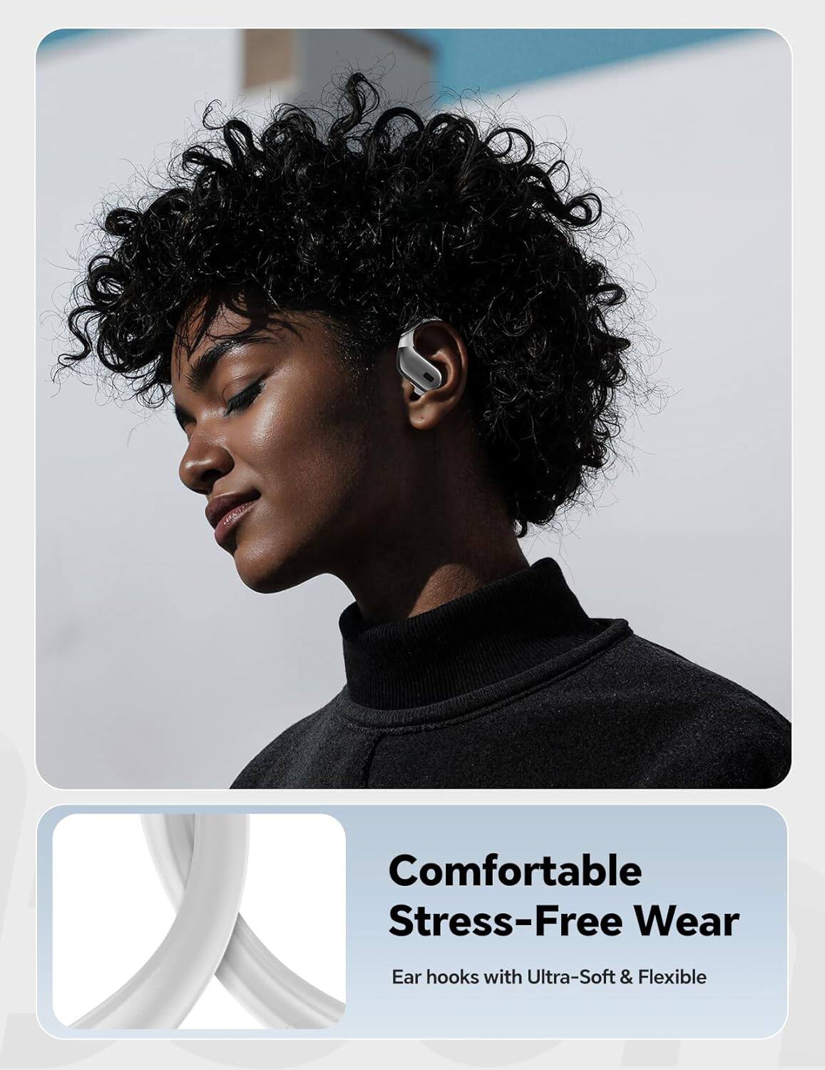 Comfortable Stress-Free Wear  
Ear hooks with Ultra-Soft & Flexible