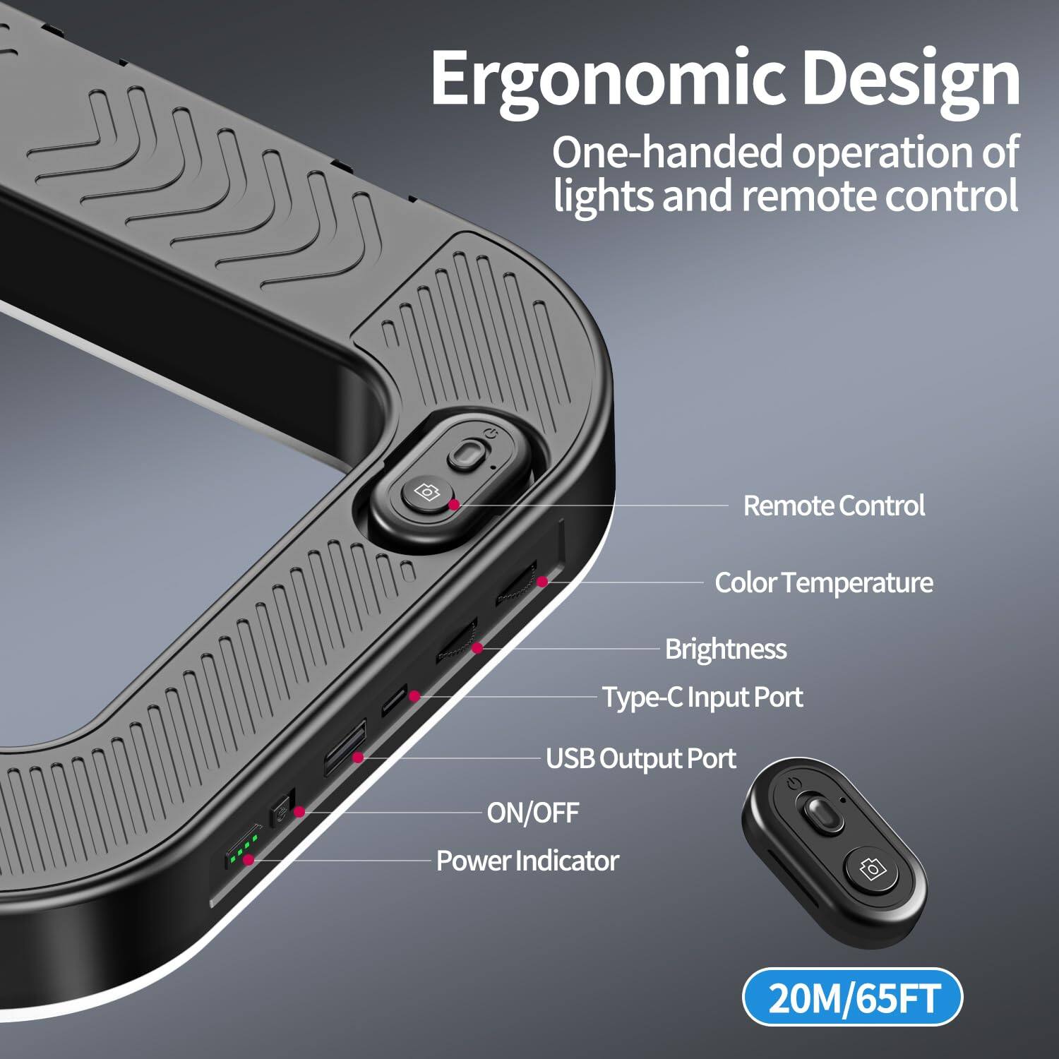 Ergonomic Design  
One-handed operation of lights and remote control  

Remote Control  
Color Temperature  
Brightness  
Type-C Input Port  
USB Output Port  
ON/OFF  
Power Indicator  

20M/65FT