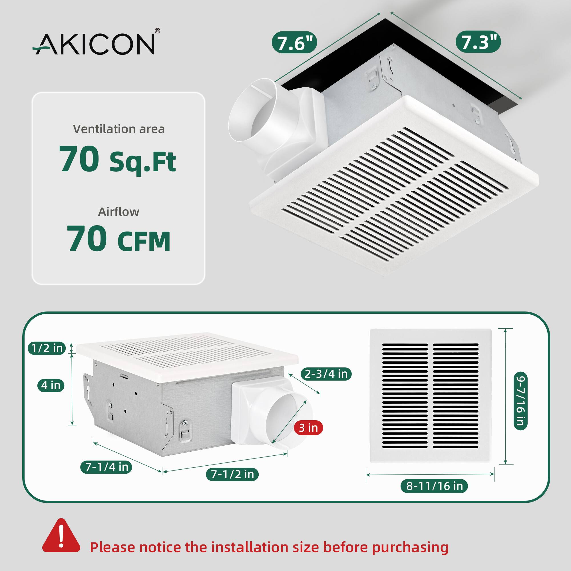 AKICON  
Ventilation area: 70 Sq.Ft  
Airflow: 70 CFM  

Dimensions:  
- 7.6"  
- 7.3"  
- 1/2 in  
- 4 in  
- 2-3/4 in  
- 3 in  
- 7-1/4 in  
- 7-1/2 in  
- 8-11/16 in  

Please notice the installation size before purchasing