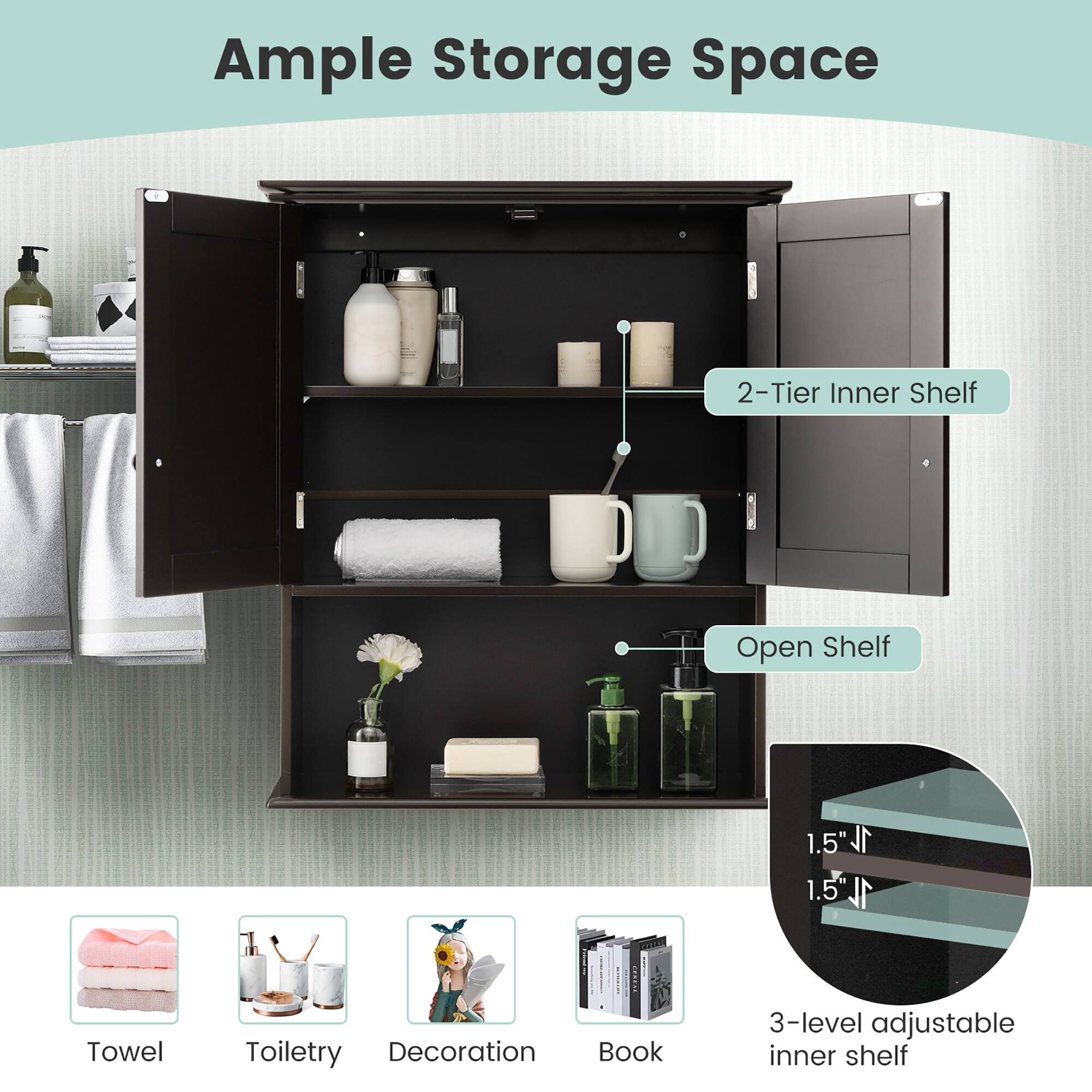 Ample Storage Space

2-Tier Inner Shelf

Open Shelf

1.5" 1L

3-level adjustable inner shelf

Towel

Toiletry

Decoration

Book