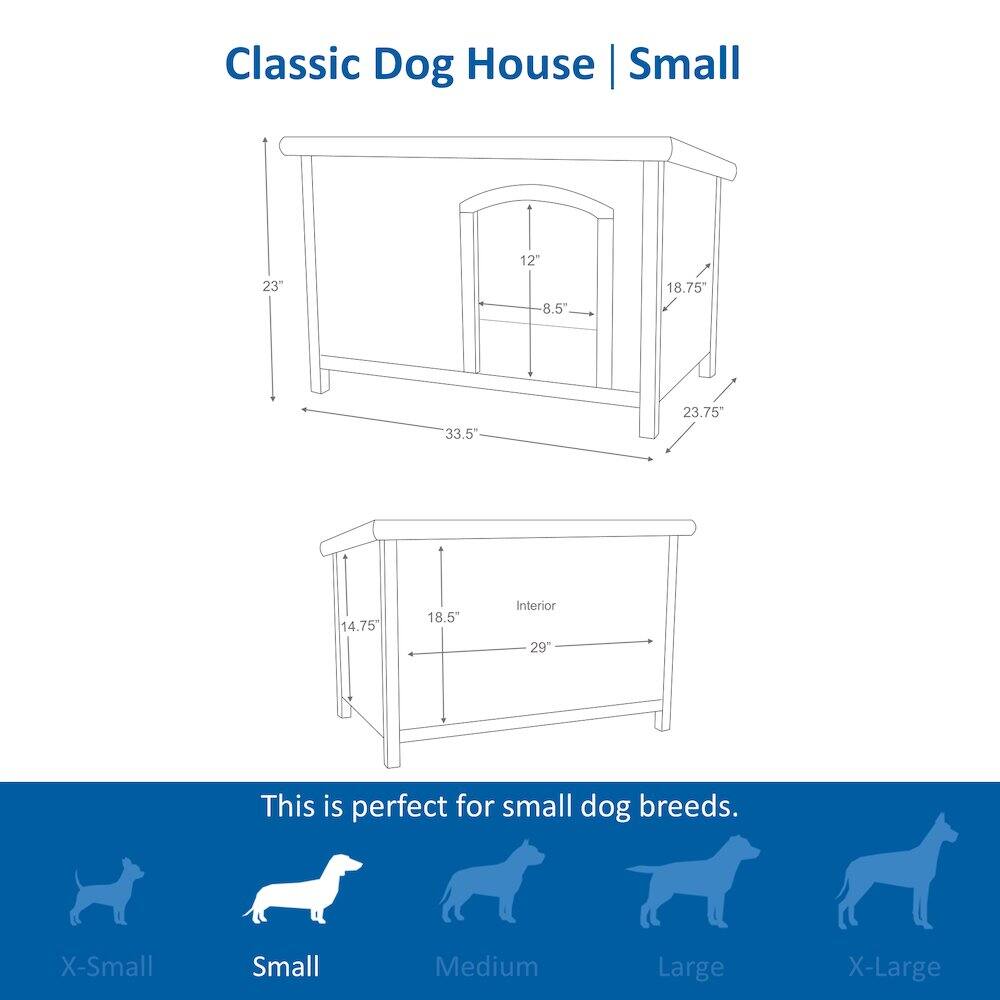 Classic Dog House | Small

12" 23" 8.5" 18.75" 33.5" 23.75" 14.75" 18.5" Interior 29"

This is perfect for small dog breeds.

X-Small Small Medium Large X-Large