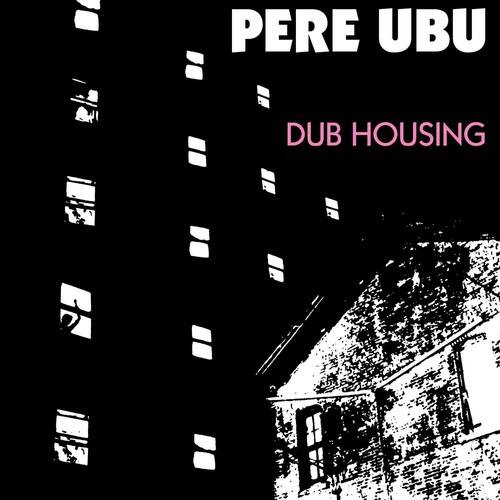 Pere Ubu  
Dub Housing
