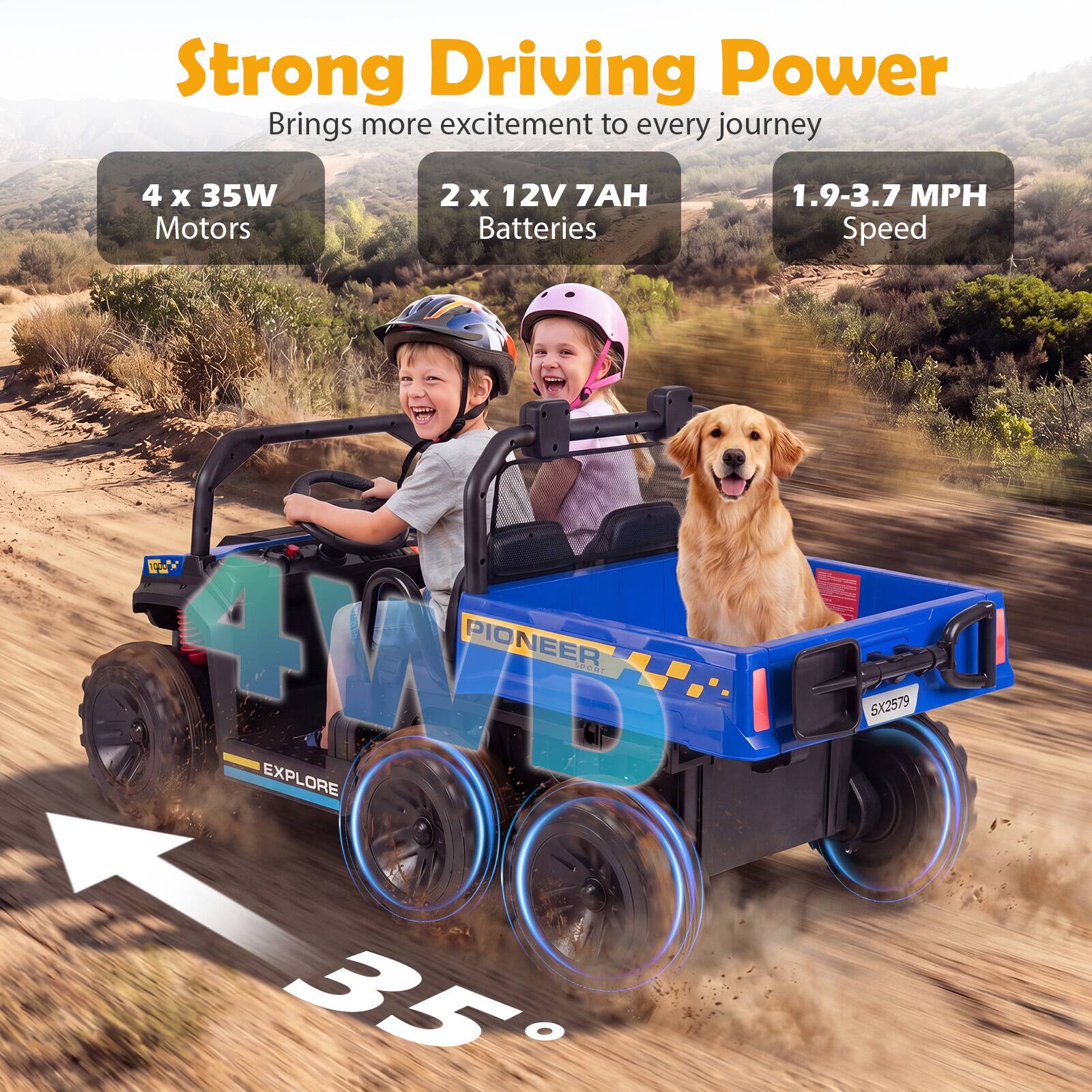 Strong Driving Power  
Brings more excitement to every journey  

4 x 35W Motors  
2 x 12V 7AH Batteries  
1.9-3.7 MPH Speed  

PIONEER UR 4WD  
EXPLORE 5X2579