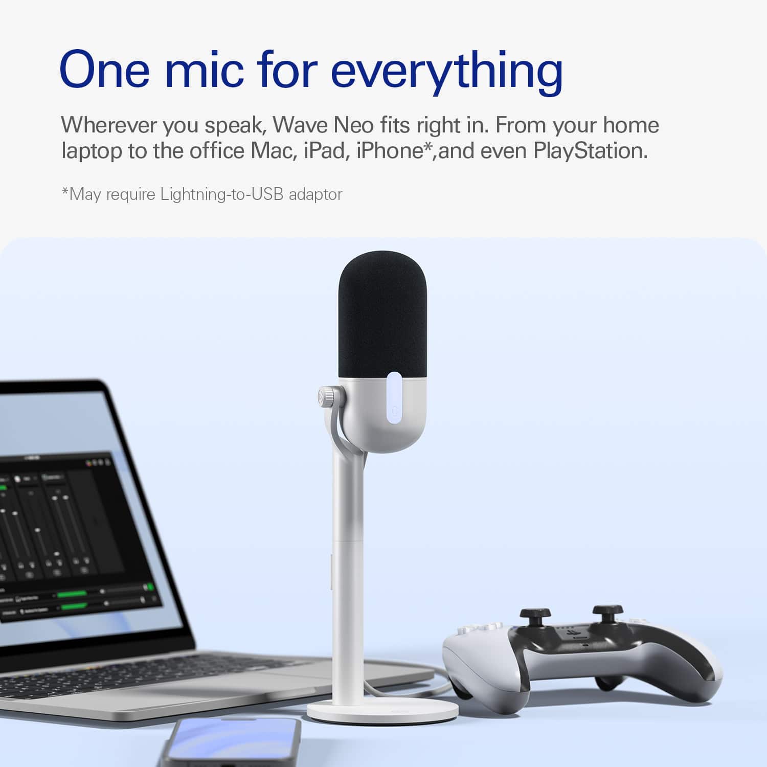 One mic for everything: Wherever you speak, Wave Neo fits right in. From your home laptop to the office Mac, iPad, iPhone, and even PlayStation. May require a Lightning-to-USB adaptor.