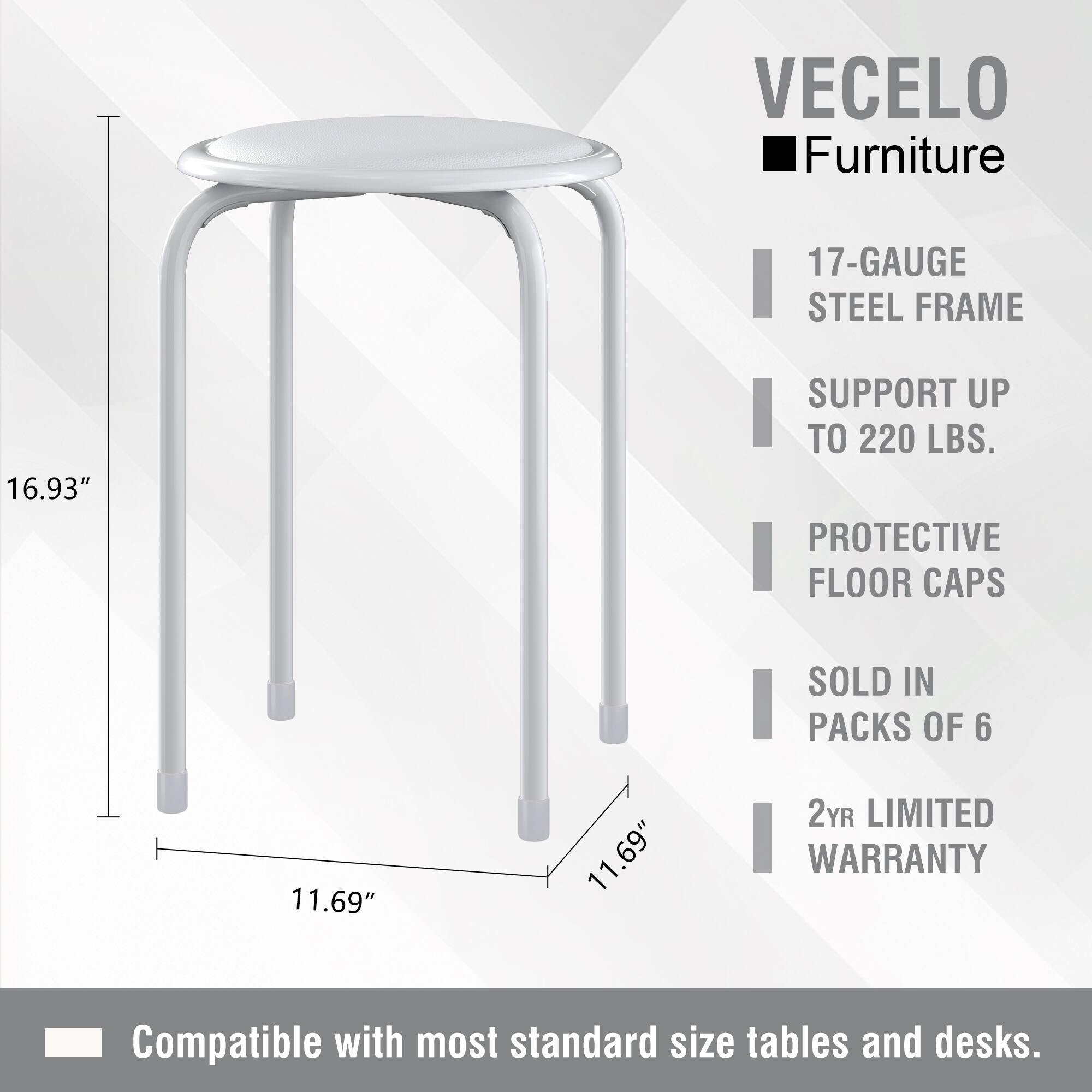VECELO Furniture  
17-Gauge Steel Frame  
Support up to 220 lbs.  
Protective Floor Caps (Sold in Packs of 6)  
11.69"  
2-Year Limited Warranty  
Compatible with most standard size tables and desks.