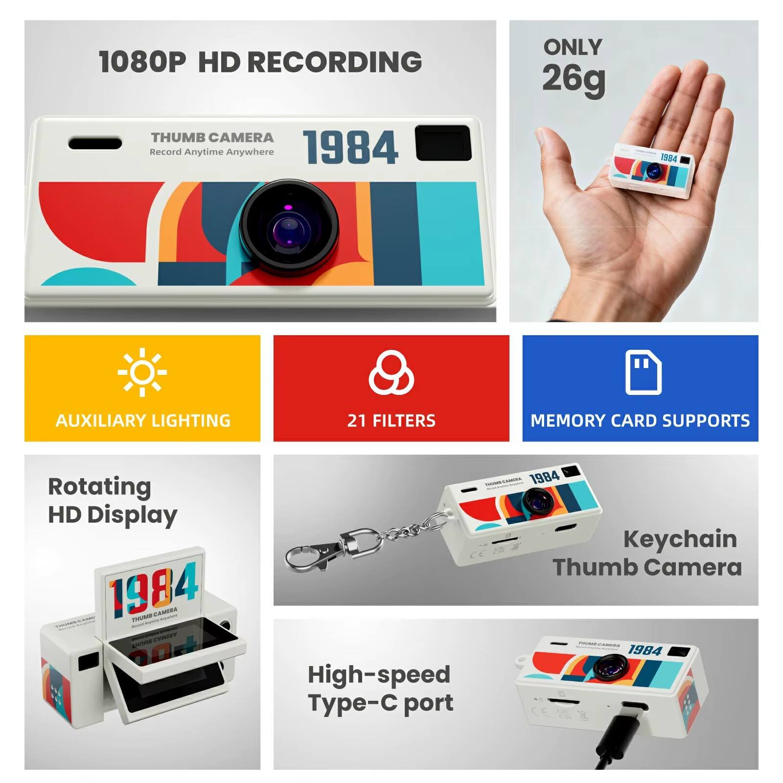 1080P HD RECORDING  
THUMB CAMERA  
Record Anytime Anywhere  
1984  

ONLY 26g  

AUXILIARY LIGHTING  
21 FILTERS  
MEMORY CARD SUPPORTS  

Rotating HD Display  

Keychain Thumb Camera  

High-speed Type-C port
