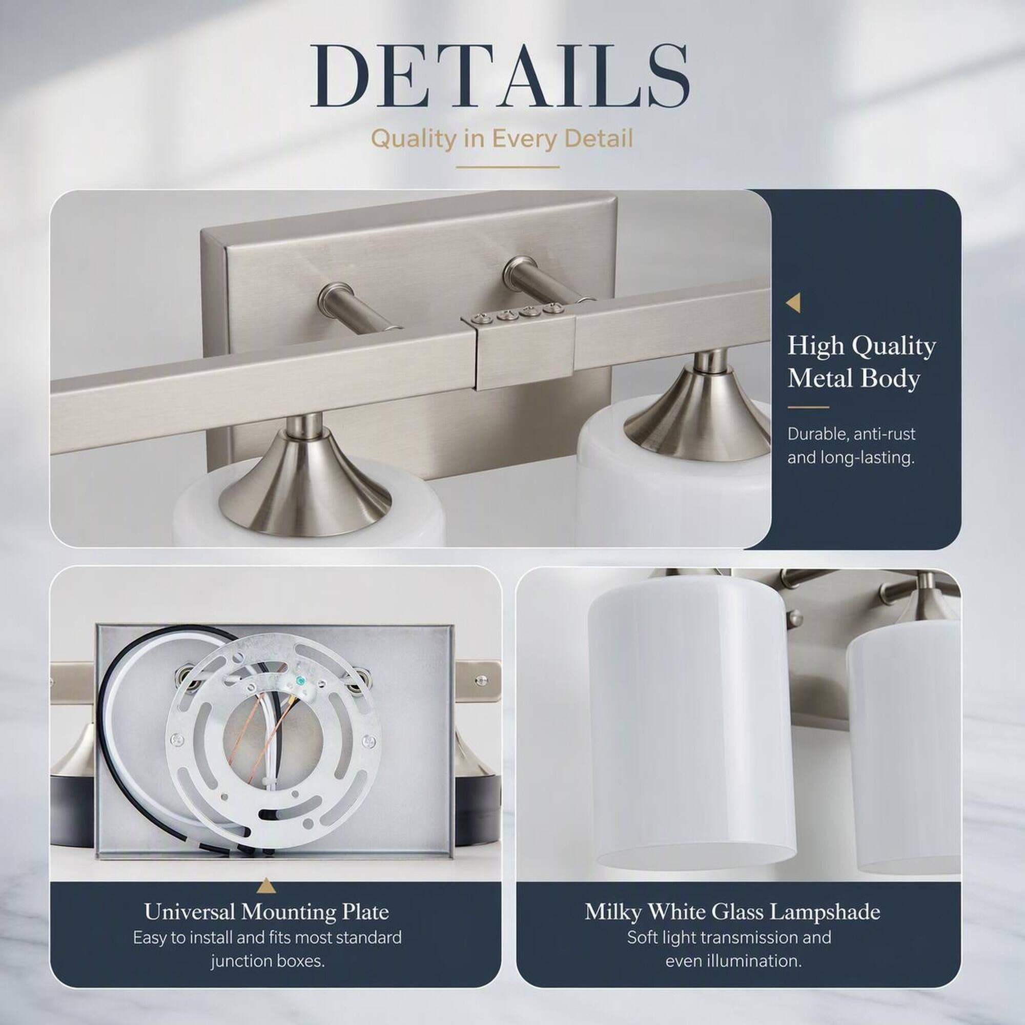 DETAILS  
Quality in Every Detail

- High Quality Metal Body  
  Durable, anti-rust and long-lasting.

- Universal Mounting Plate  
  Easy to install and fits most standard junction boxes.

- Milky White Glass Lampshade  
  Soft light transmission and even illumination.