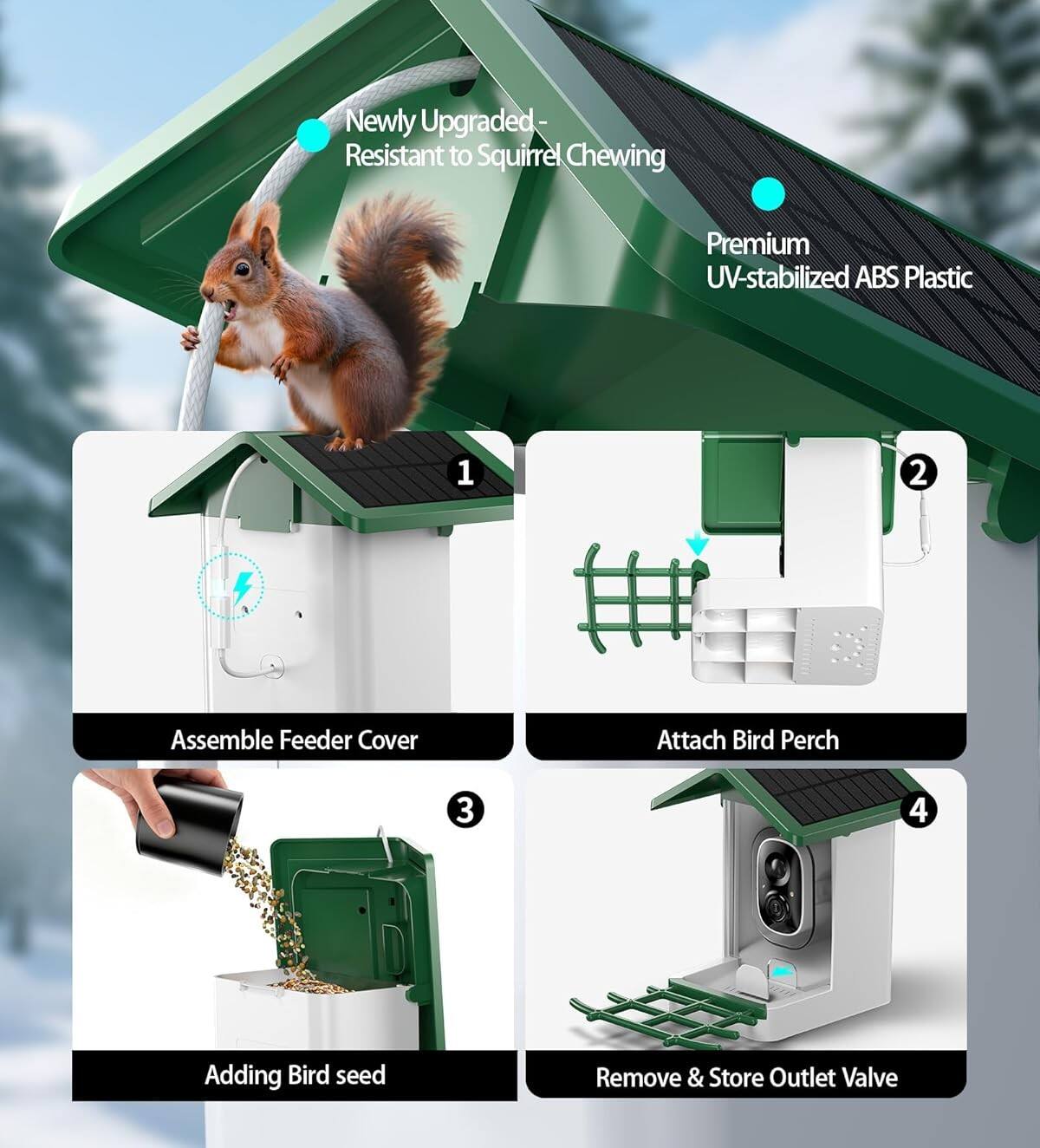 Newly Upgraded - Resistant to Squirrel Chewing  
Premium UV-stabilized ABS Plastic  

1. Assemble Feeder Cover  
2. Attach Bird Perch  
3. Adding Bird Seed  
4. Remove & Store Outlet Valve