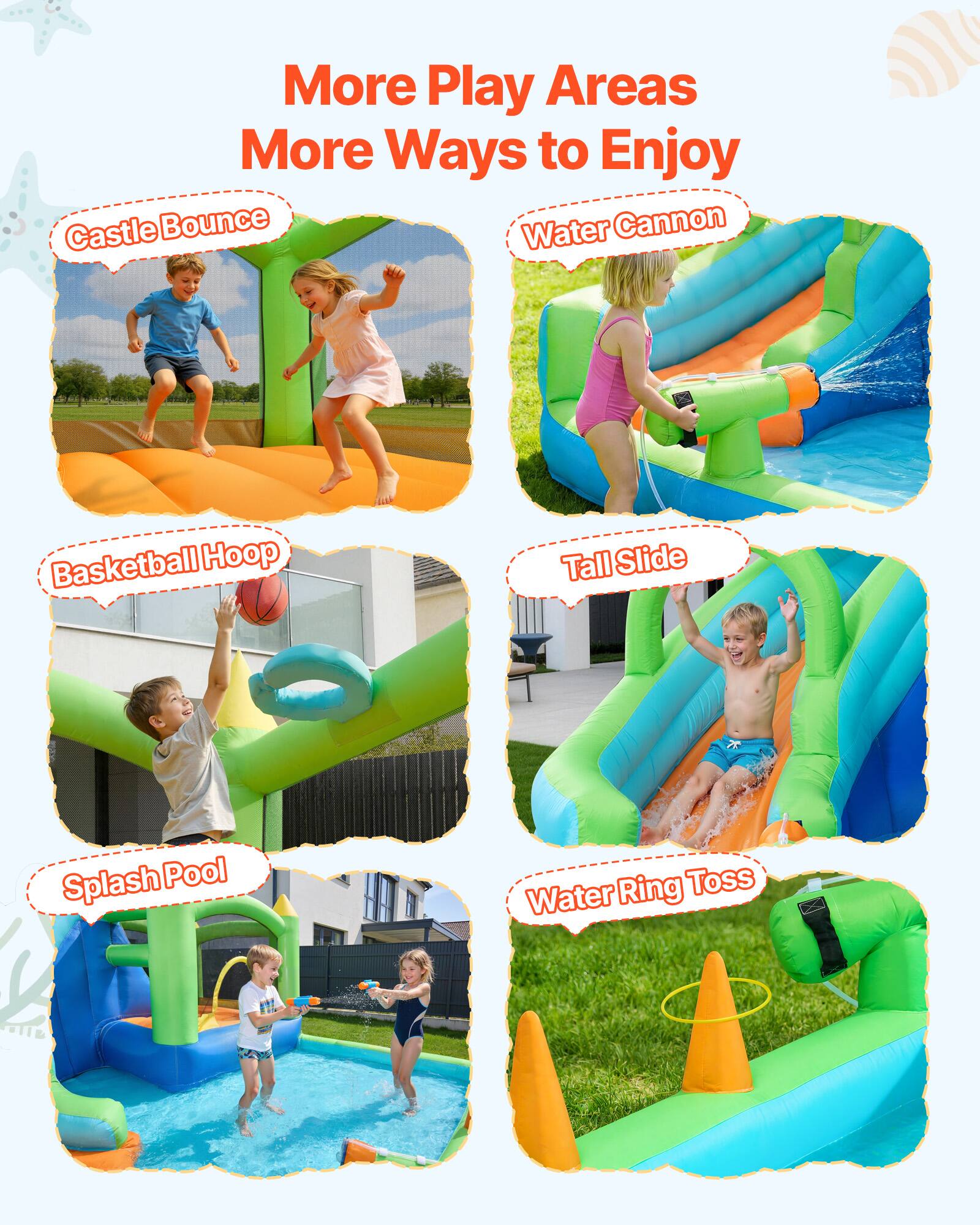 More Play Areas  
More Ways to Enjoy  

- Castle Bounce  
- Water Cannon  
- Basketball Hoop  
- Tall Slide  
- Splash Pool  
- Water Ring Toss