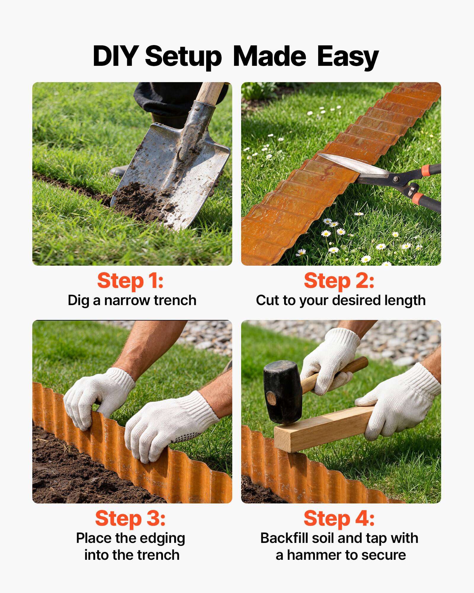 DIY Setup Made Easy

Step 1: Dig a narrow trench

Step 2: Cut to your desired length

Step 3: Place the edging into the trench

Step 4: Backfill soil and tap with a hammer to secure