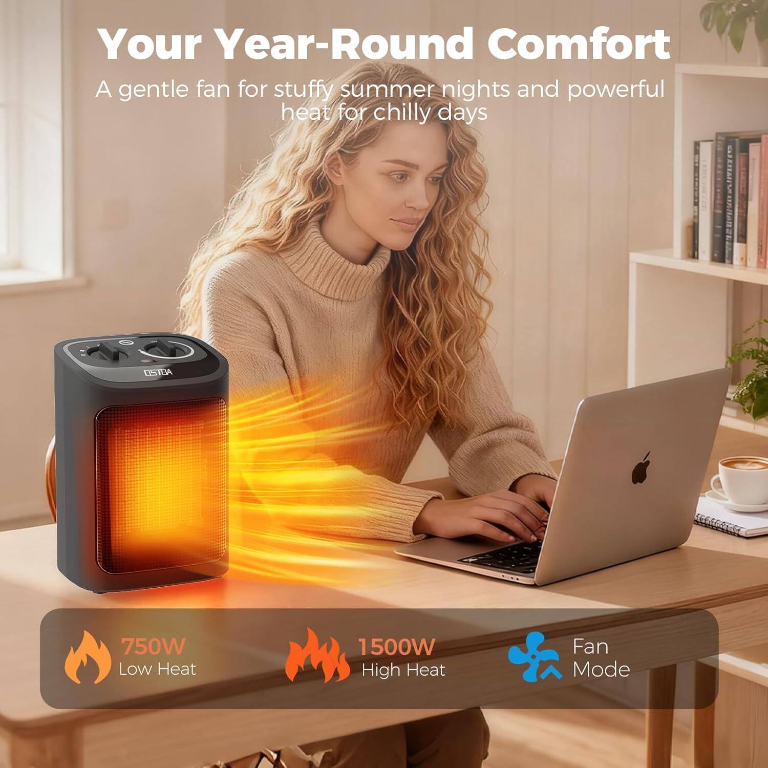 Your Year-Round Comfort  
A gentle fan for stuffy summer nights and powerful heat for chilly days  

750W Low Heat  
1500W High Heat  
Fan Mode