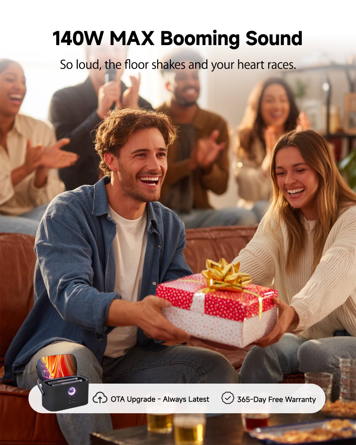 140W MAX Booming Sound  
So loud, the floor shakes and your heart races.  

OTA Upgrade - Always Latest  
365-Day Free Warranty