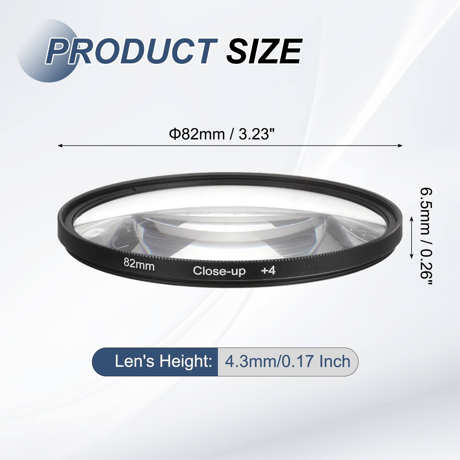 PRODUCT SIZE  
82mm / 3.23" / 3.23"  
82mm Close-up +4  
6.5mm / 0.26"  
Len's Height: 4.3mm/0.17 Inch