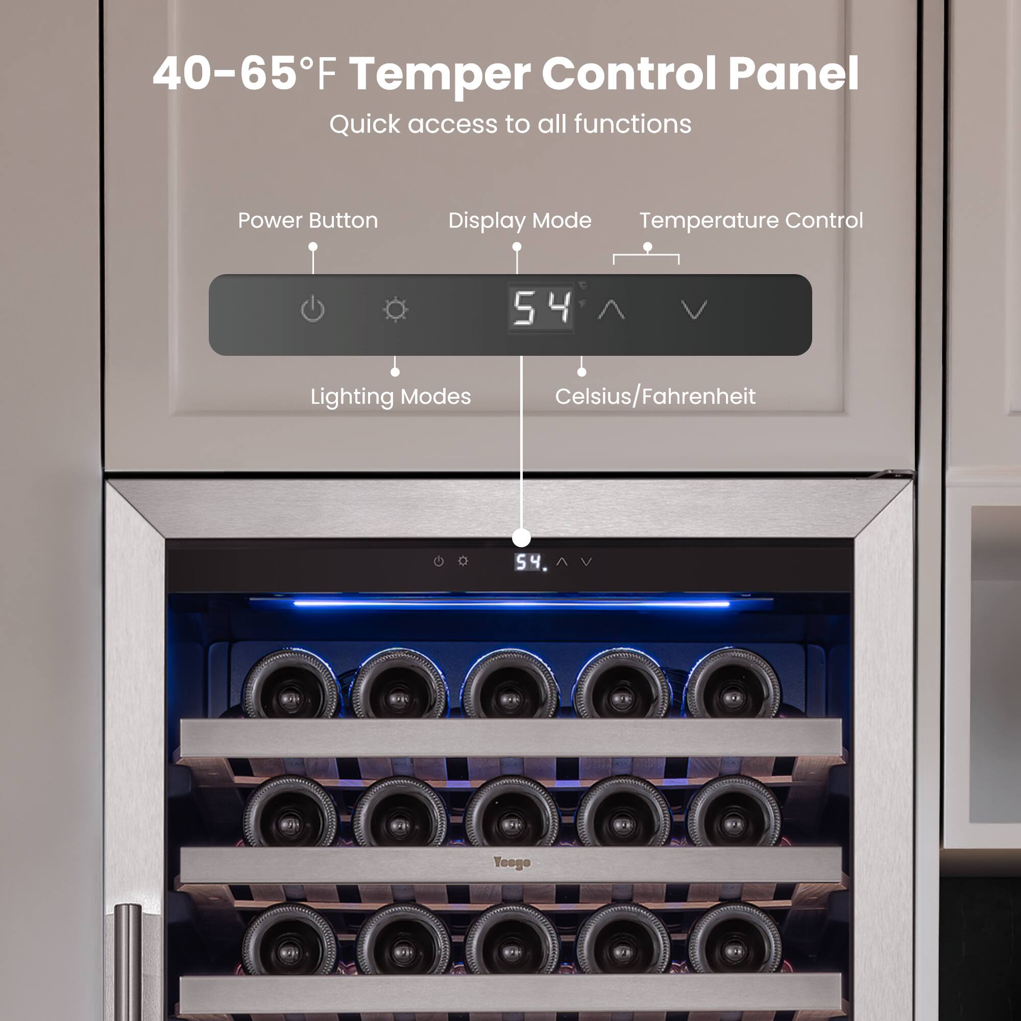 40-65°F Temper Control Panel  
Quick access to all functions  

Power Button  
Display Mode  
Temperature Control  
Lighting Modes  
Celsius/Fahrenheit  

54°F