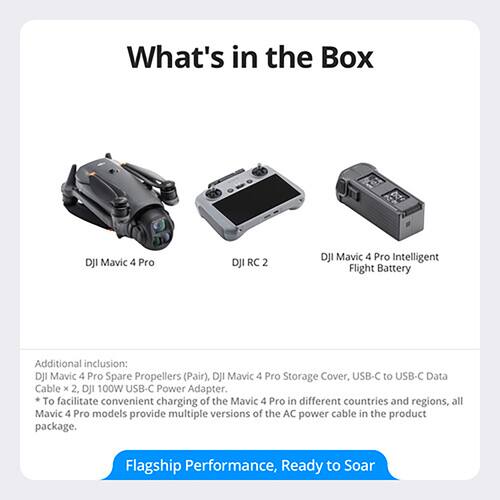 **What's in the Box**

- DJI Mavic 4 Pro
- DJI RC 2
- DJI Mavic 4 Pro Intelligent Flight Battery

**Additional Inclusions:**
- DJI Mavic 4 Pro Spare Propellers (Pair)
- DJI Mavic 4 Pro Storage Cover
- USB-C to USB-C Data Cable x 2
- DJI 100W USB-C Power Adapter

*To facilitate convenient charging of the Mavic 4 Pro in different countries and regions, all Mavic 4 Pro models provide multiple versions of the AC power cable in the product package.*

**Flagship Performance, Ready to Soar**