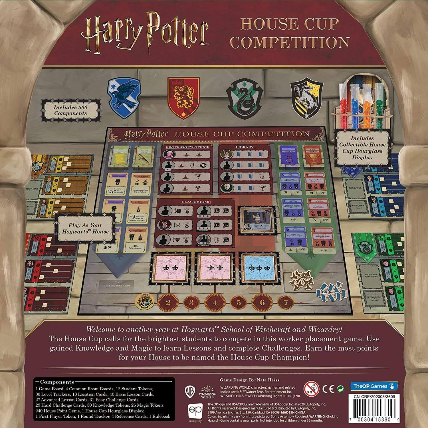 **Harry Potter HOUSE CUP COMPETITION**

Includes 500 Components

**Harry Potter HOUSE CUP COMPETITION**

Includes Collectible House Cup Hourglass Display

Play As Your Hogwarts House

Welcome to another year at Hogwarts School of Witchcraft and Wizardry! The House Cup calls for the brightest students to compete in this worker placement game. Use gained Knowledge and Magic to learn Lessons and complete Challenges. Earn the most points for your House to be named the House Cup Champion!

**Components:**
- Game Board
- Common Room Boards
- 12 Student Tokens
- 36 Level Trackers
- 18 Location Cards
- Basic Lesson Cards
- 27 Advanced Lesson Cards
- 31 Easy Challenge Cards
- 29 Hard Challenge Cards
- 30 Knowledge Tokens
- 25 Magic Tokens
- 200 House Point Gems
- House Cup Hourglass Display
- First Player Token
- Round Tracker
- Reference Cards
- Rulebook

Game Design By: Nate Heles

**WIZARDING WORLD** characters names and related indicia are © Warner Bros. Entertainment Inc. © 2020 Warner Bros. Entertainment Inc. © 202