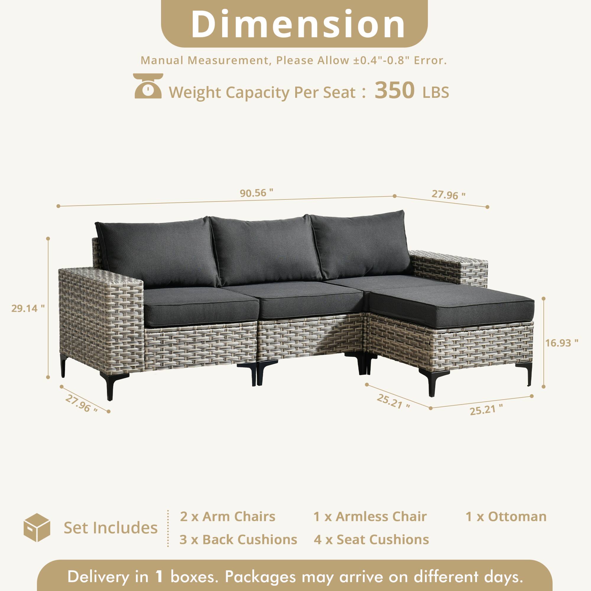 Dimension Manual Measurement, Please Allow 0.4"-0.8" Error.  
Weight Capacity Per Seat: 350 LBS  

90.56"  
27.96"  
29.14"  
16.93"  
27.96"  
25.21"  
25.21"  

Set Includes  
2 x Arm Chairs  
1 x Armless Chair  
3 x Back Cushions  
4 x Seat Cushions  
1 x Ottoman  

Delivery in 1 boxes. Packages may arrive on different days.