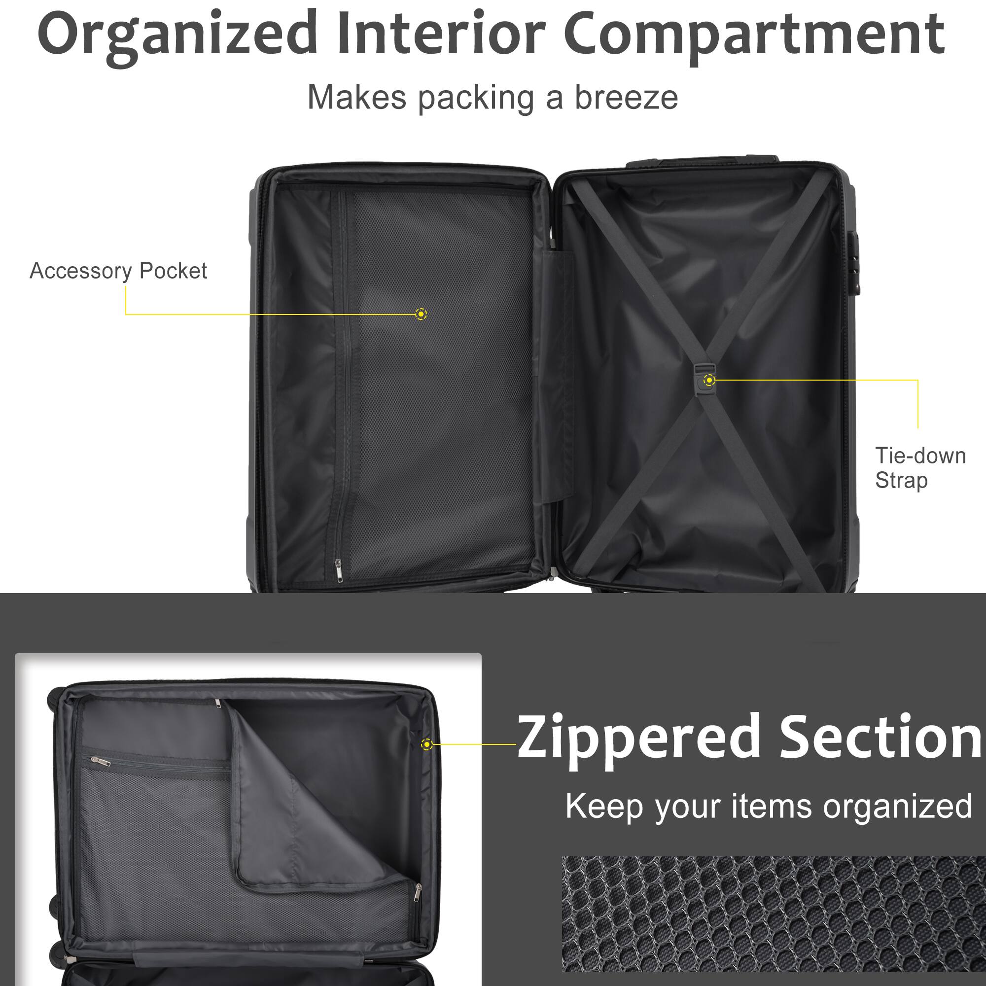 Organized Interior Compartment  
Makes packing a breeze  

Accessory Pocket  
Tie-down Strap  

Zippered Section  
Keep your items organized