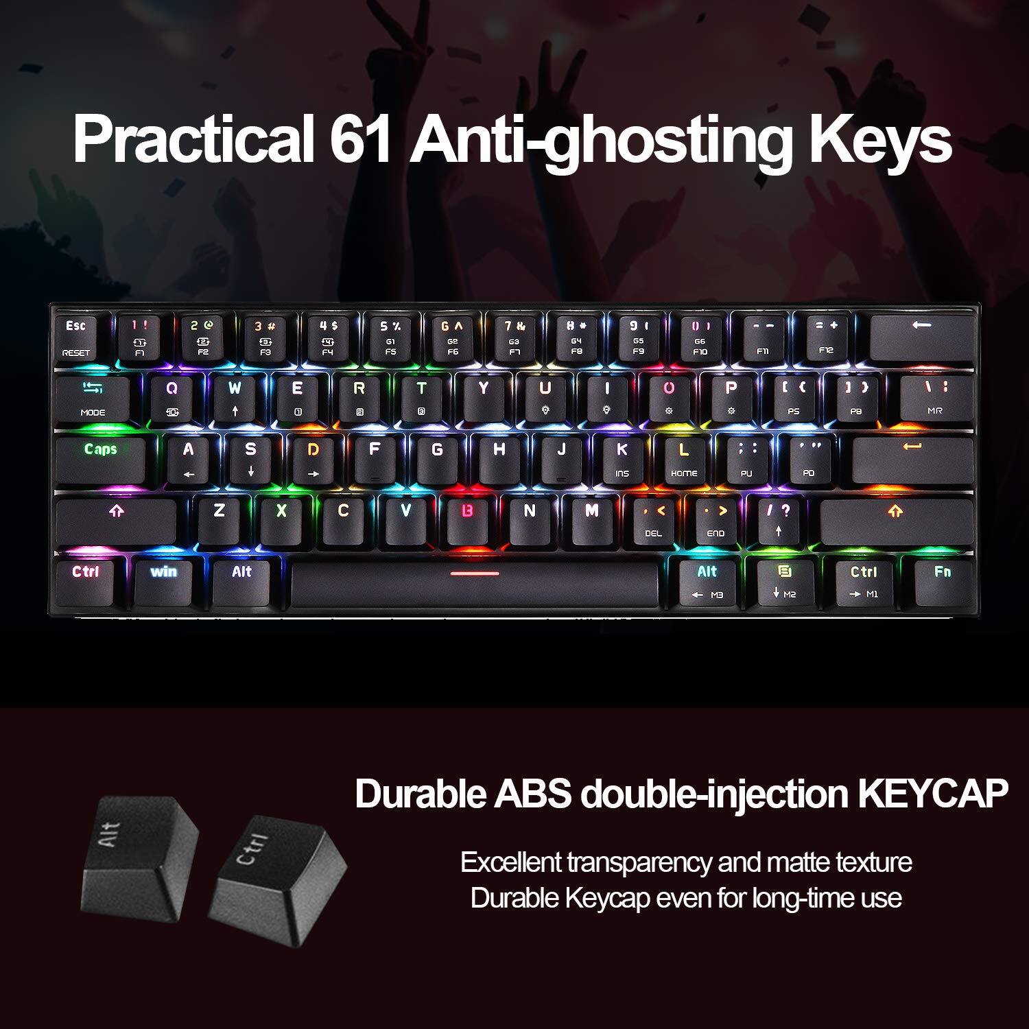 Practical 61 Anti-ghosting Keys

Durable ABS double-injection KEYCAP

Excellent transparency and matte texture
Durable Keycap even for long-time use