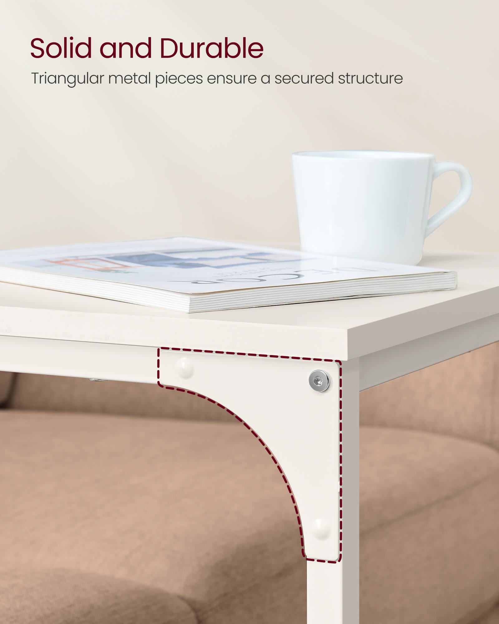 Solid and Durable  
Triangular metal pieces ensure a secured structure