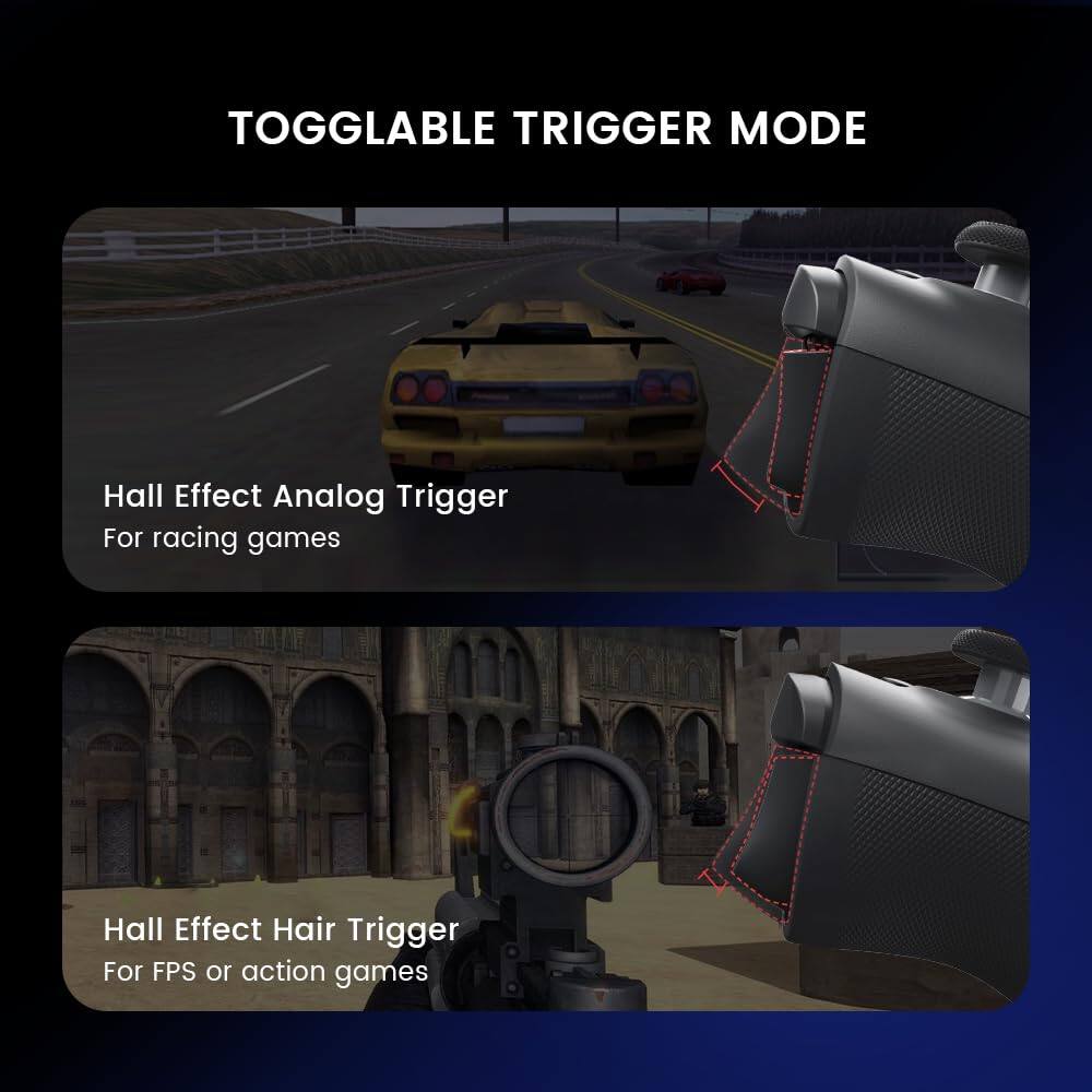 TOGGABLE TRIGGER MODE

Hall Effect Analog Trigger  
For racing games

Hall Effect Hair Trigger  
For FPS or action games