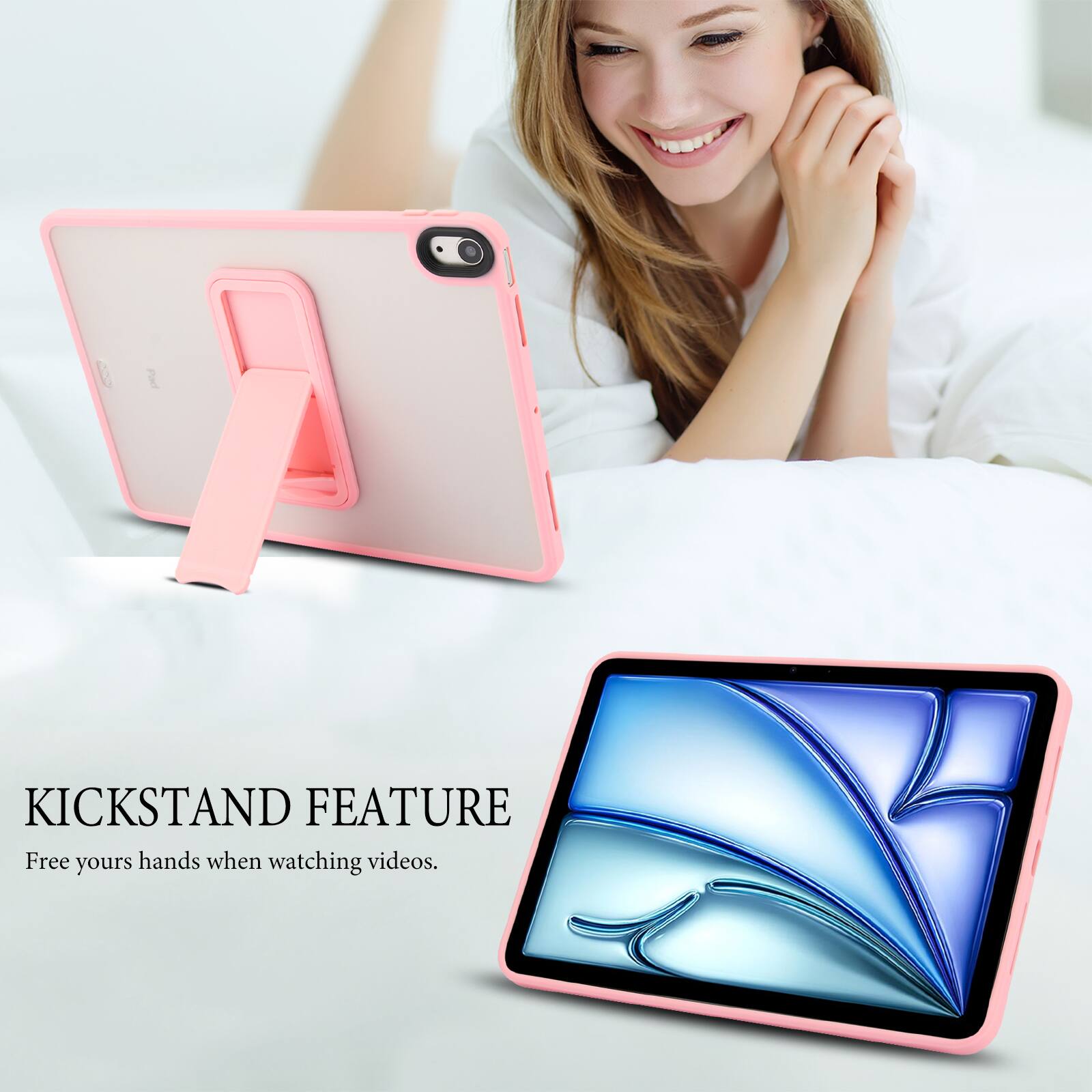 KICKSTAND FEATURE  
Free your hands when watching videos.