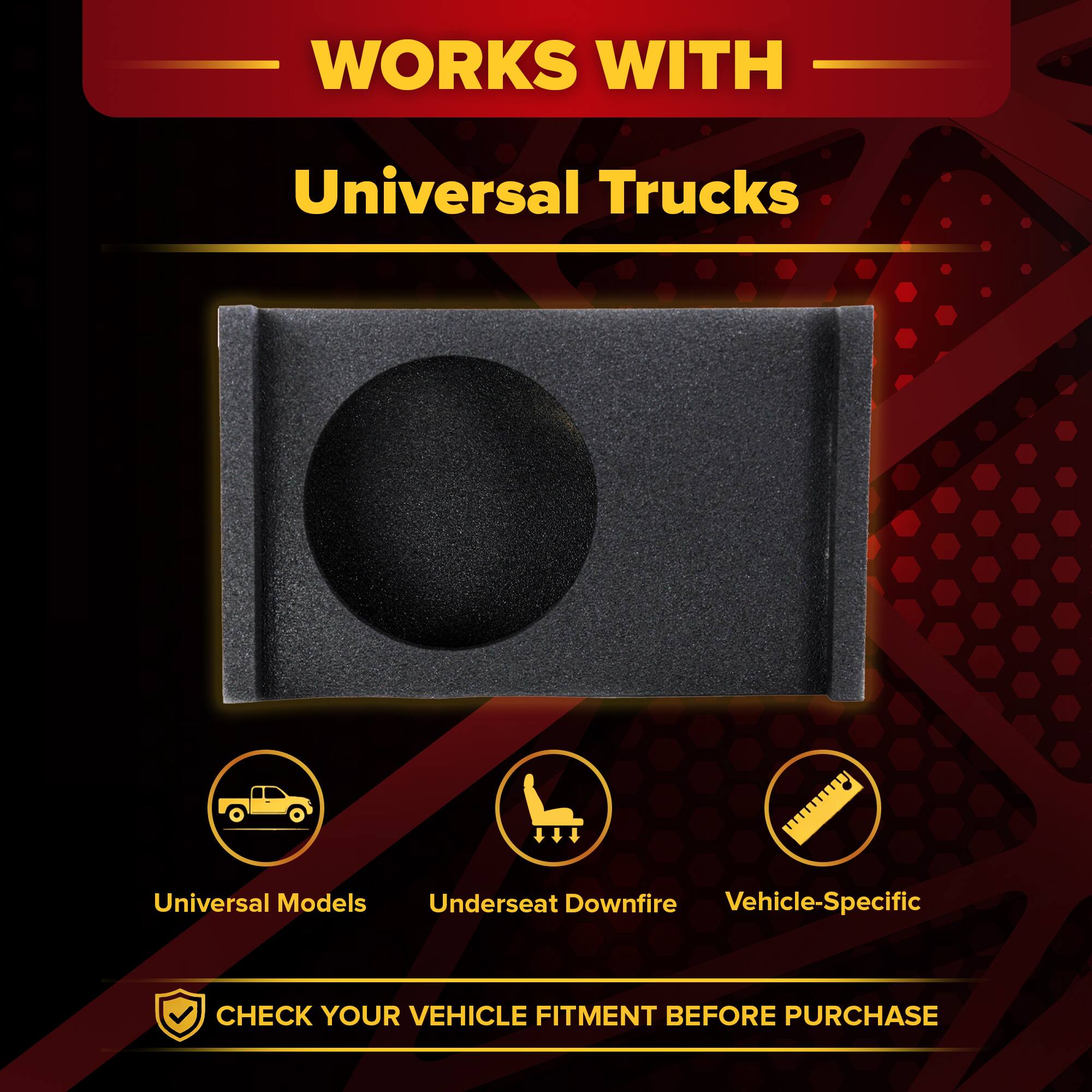 WORKS WITH  
Universal Trucks  
Universal Models  
Underseat Downfire  
Vehicle-Specific  

CHECK YOUR VEHICLE FITMENT BEFORE PURCHASE